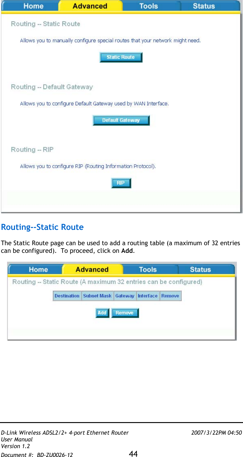   D-Link Wireless ADSL2/2+ 4-port Ethernet Router    2007/3/22PM 04:50 User Manual   Version 1.2 Document #:  BD-ZU0026-12 44     Routing--Static Route   The Static Route page can be used to add a routing table (a maximum of 32 entries can be configured).  To proceed, click on Add.    