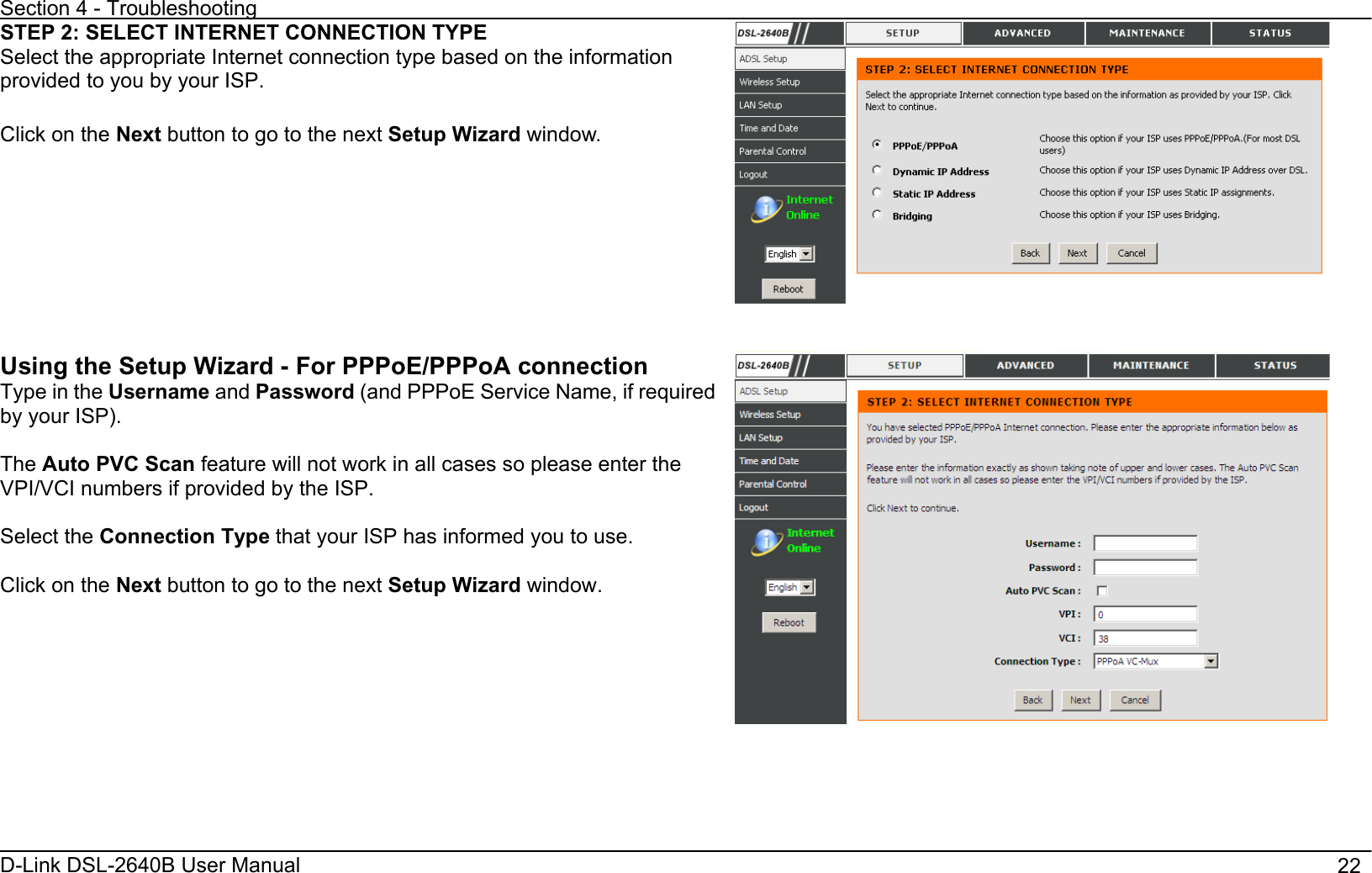 Section 4 - Troubleshooting D-Link DSL-2640B User Manual                                       22STEP 2: SELECT INTERNET CONNECTION TYPE Select the appropriate Internet connection type based on the information provided to you by your ISP.   Click on the Next button to go to the next Setup Wizard window. Using the Setup Wizard - For PPPoE/PPPoA connection Type in the Username and Password (and PPPoE Service Name, if required by your ISP).   The Auto PVC Scan feature will not work in all cases so please enter the VPI/VCI numbers if provided by the ISP. Select the Connection Type that your ISP has informed you to use. Click on the Next button to go to the next Setup Wizard window. 