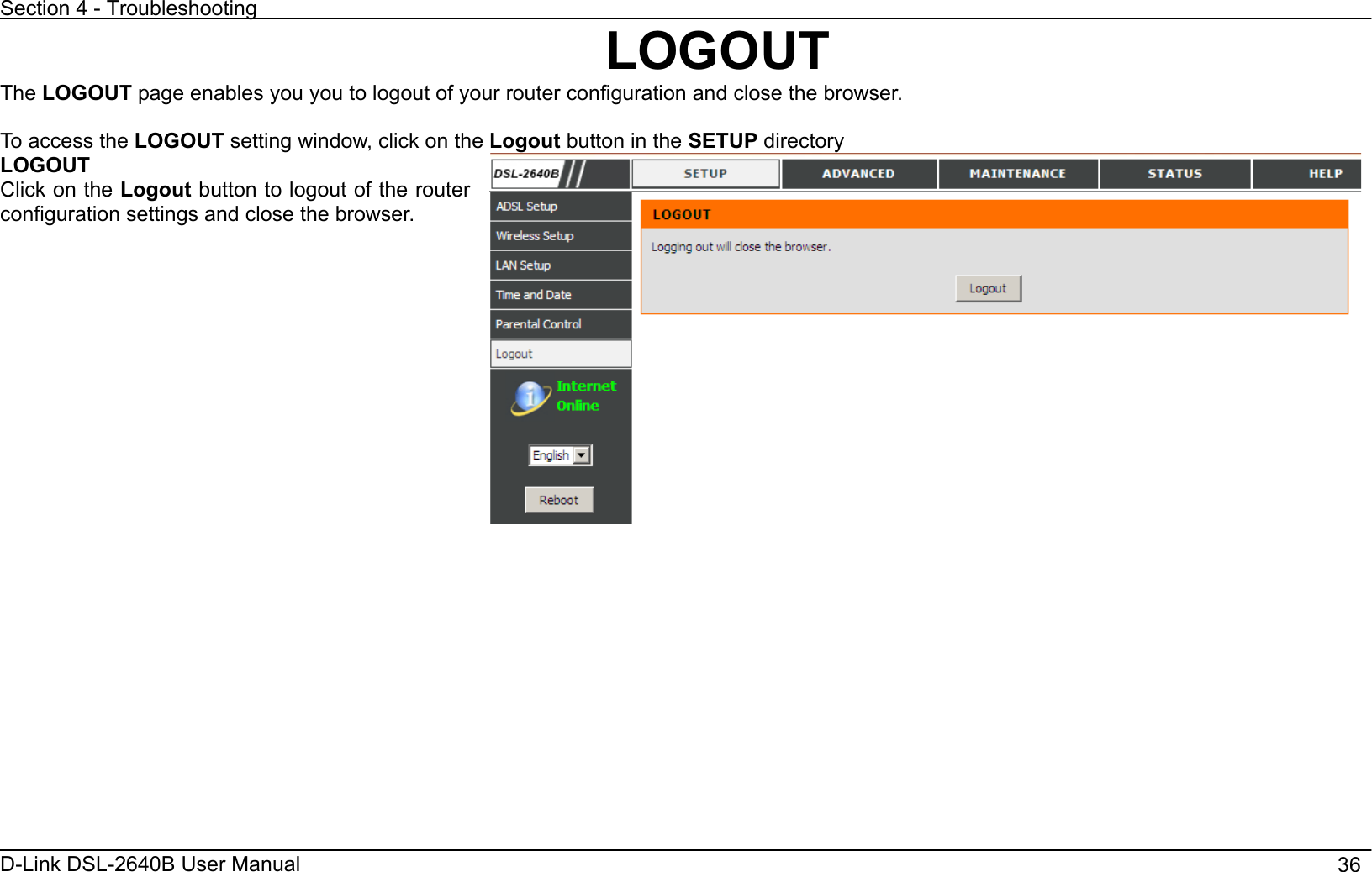 Section 4 - Troubleshooting D-Link DSL-2640B User Manual                                       36LOGOUTThe LOGOUT page enables you you to logout of your router configuration and close the browser. To access the LOGOUT setting window, click on the Logout button in the SETUP directory LOGOUTClick on the Logout button to logout of the router configuration settings and close the browser. 