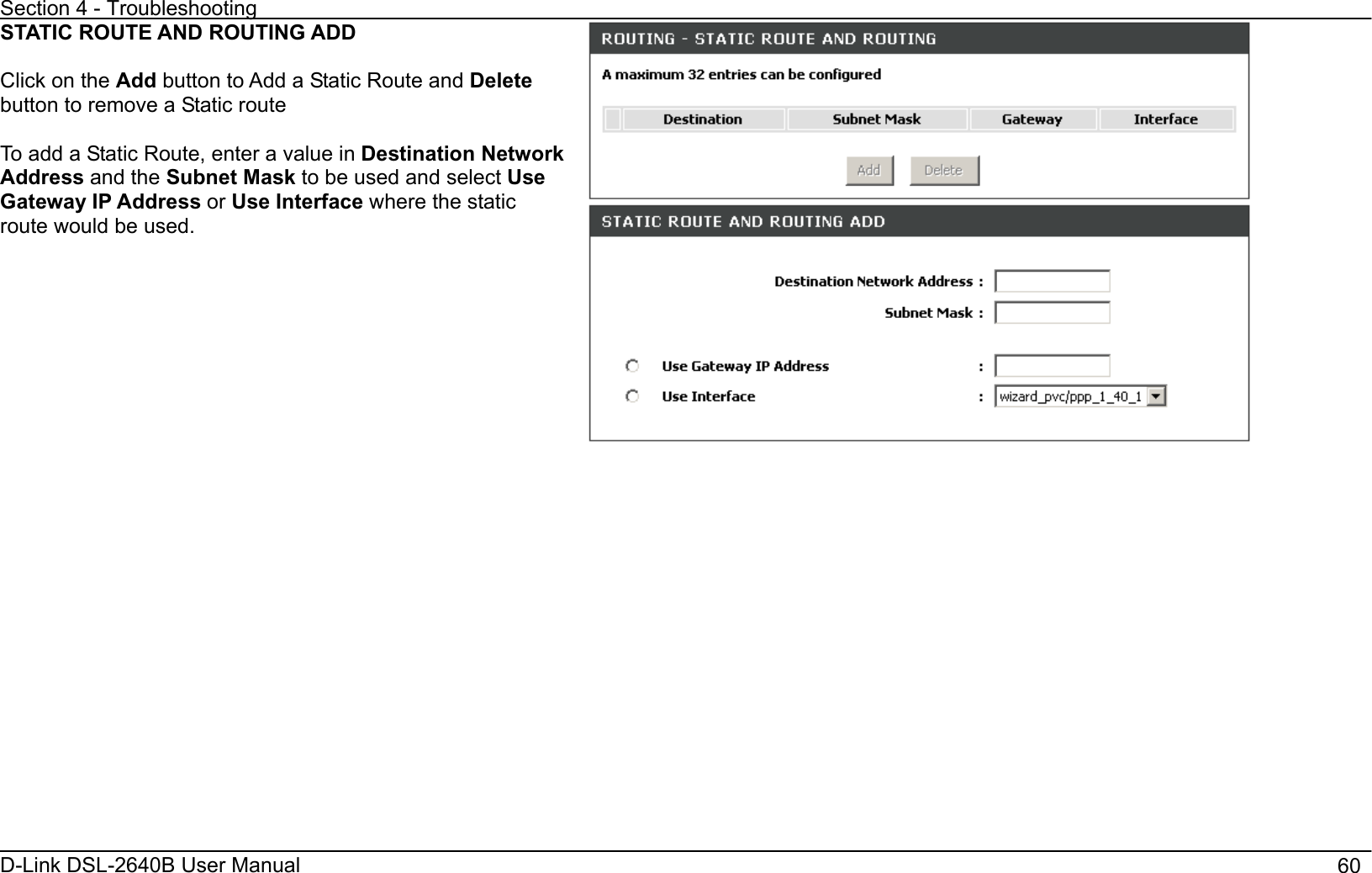 Section 4 - Troubleshooting D-Link DSL-2640B User Manual                                       60STATIC ROUTE AND ROUTING ADD Click on the Add button to Add a Static Route and Deletebutton to remove a Static route To add a Static Route, enter a value in Destination Network Address and the Subnet Mask to be used and select UseGateway IP Address or Use Interface where the static route would be used.
