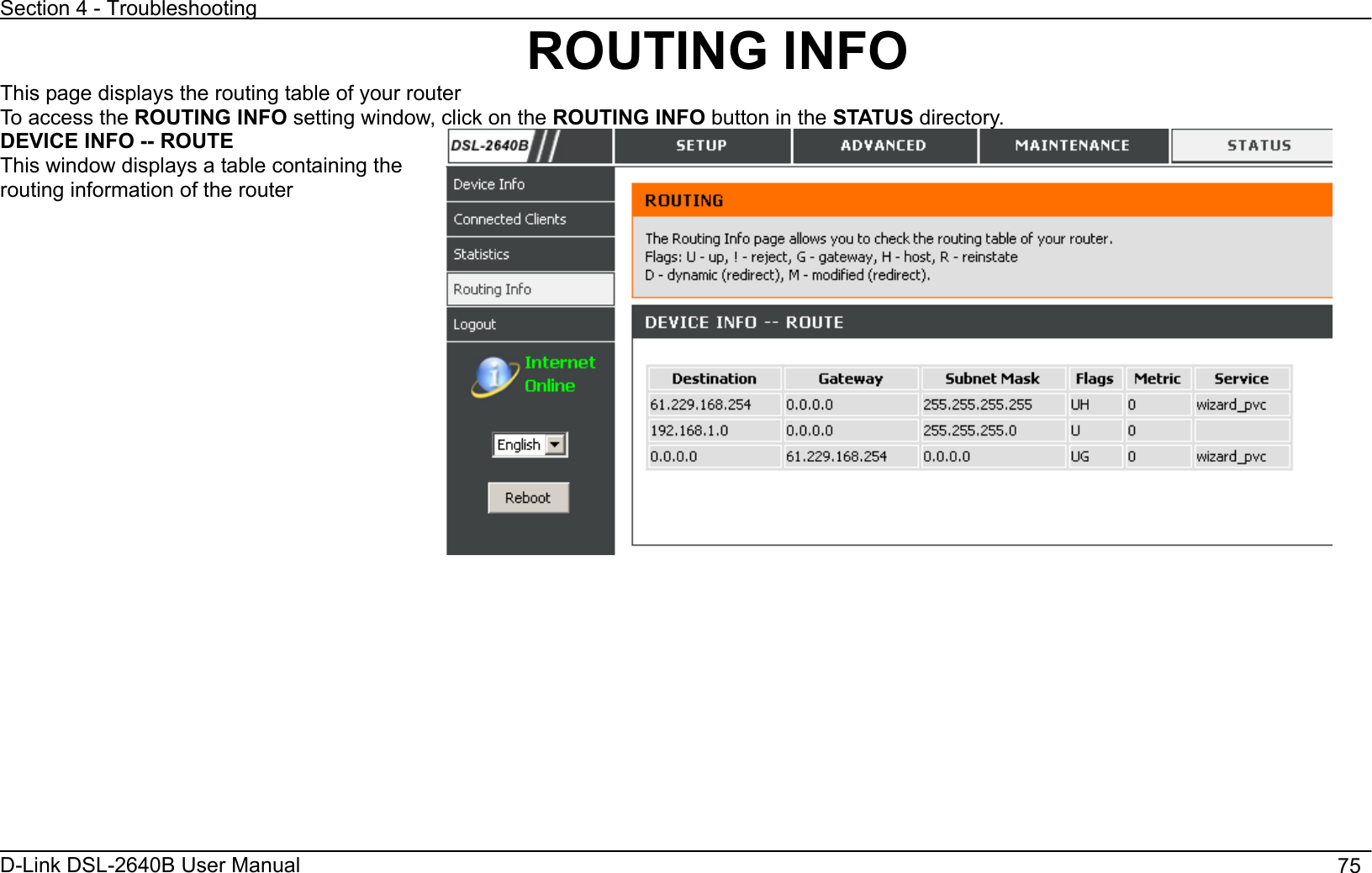 Section 4 - Troubleshooting D-Link DSL-2640B User Manual                                       75ROUTING INFO This page displays the routing table of your router To access the ROUTING INFO setting window, click on the ROUTING INFO button in the STATUS directory. DEVICE INFO -- ROUTEThis window displays a table containing the routing information of the router 