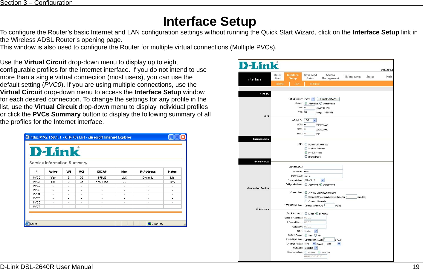 Section 3 – Configuration   D-Link DSL-2640R User Manual                           19Interface Setup To configure the Router’s basic Internet and LAN configuration settings without running the Quick Start Wizard, click on the Interface Setup link in the Wireless ADSL Router’s opening page.   This window is also used to configure the Router for multiple virtual connections (Multiple PVCs).  Use the Virtual Circuit drop-down menu to display up to eight configurable profiles for the Internet interface. If you do not intend to use more than a single virtual connection (most users), you can use the default setting (PVC0). If you are using multiple connections, use the Virtual Circuit drop-down menu to access the Interface Setup window for each desired connection. To change the settings for any profile in the list, use the Virtual Circuit drop-down menu to display individual profiles or click the PVCs Summary button to display the following summary of all the profiles for the Internet interface.    