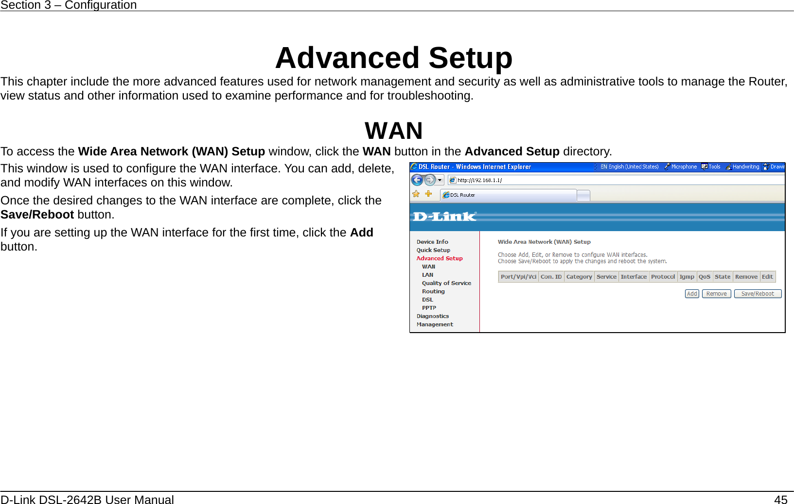 Section 3 – Configuration   D-Link DSL-2642B User Manual    45    Advanced Setup This chapter include the more advanced features used for network management and security as well as administrative tools to manage the Router, view status and other information used to examine performance and for troubleshooting.  WAN To access the Wide Area Network (WAN) Setup window, click the WAN button in the Advanced Setup directory. This window is used to configure the WAN interface. You can add, delete, and modify WAN interfaces on this window.   Once the desired changes to the WAN interface are complete, click the Save/Reboot button. If you are setting up the WAN interface for the first time, click the Add button.      