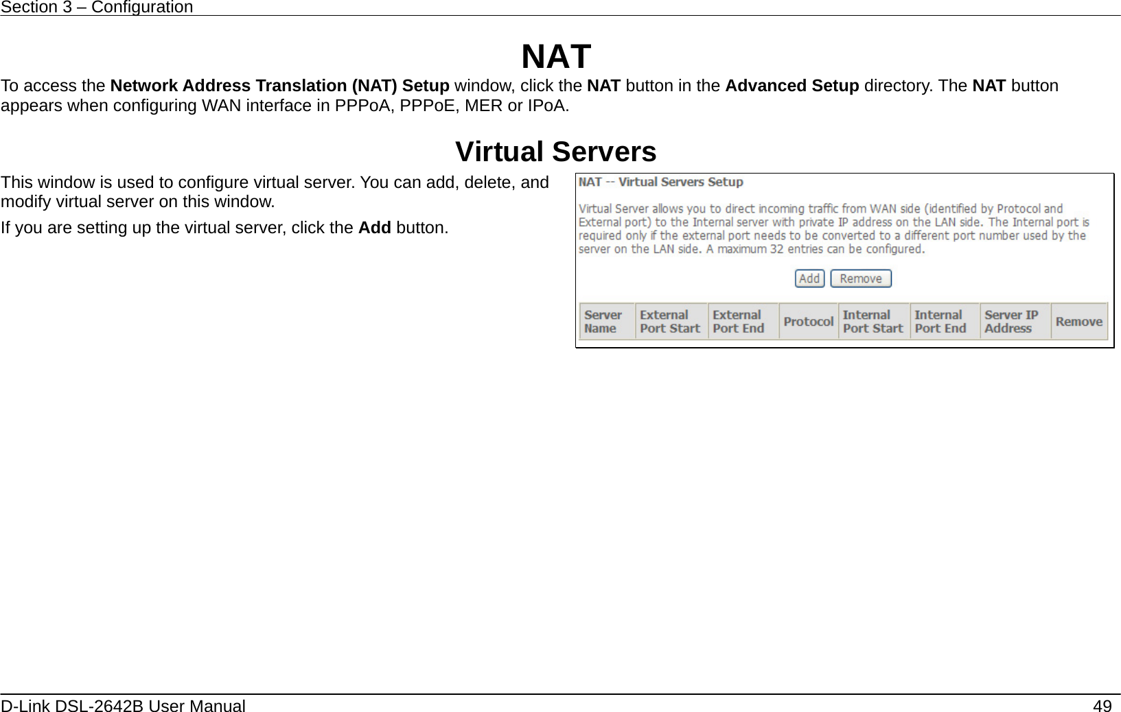 Section 3 – Configuration   D-Link DSL-2642B User Manual    49 NAT To access the Network Address Translation (NAT) Setup window, click the NAT button in the Advanced Setup directory. The NAT button appears when configuring WAN interface in PPPoA, PPPoE, MER or IPoA.  Virtual Servers This window is used to configure virtual server. You can add, delete, and modify virtual server on this window.   If you are setting up the virtual server, click the Add button.         