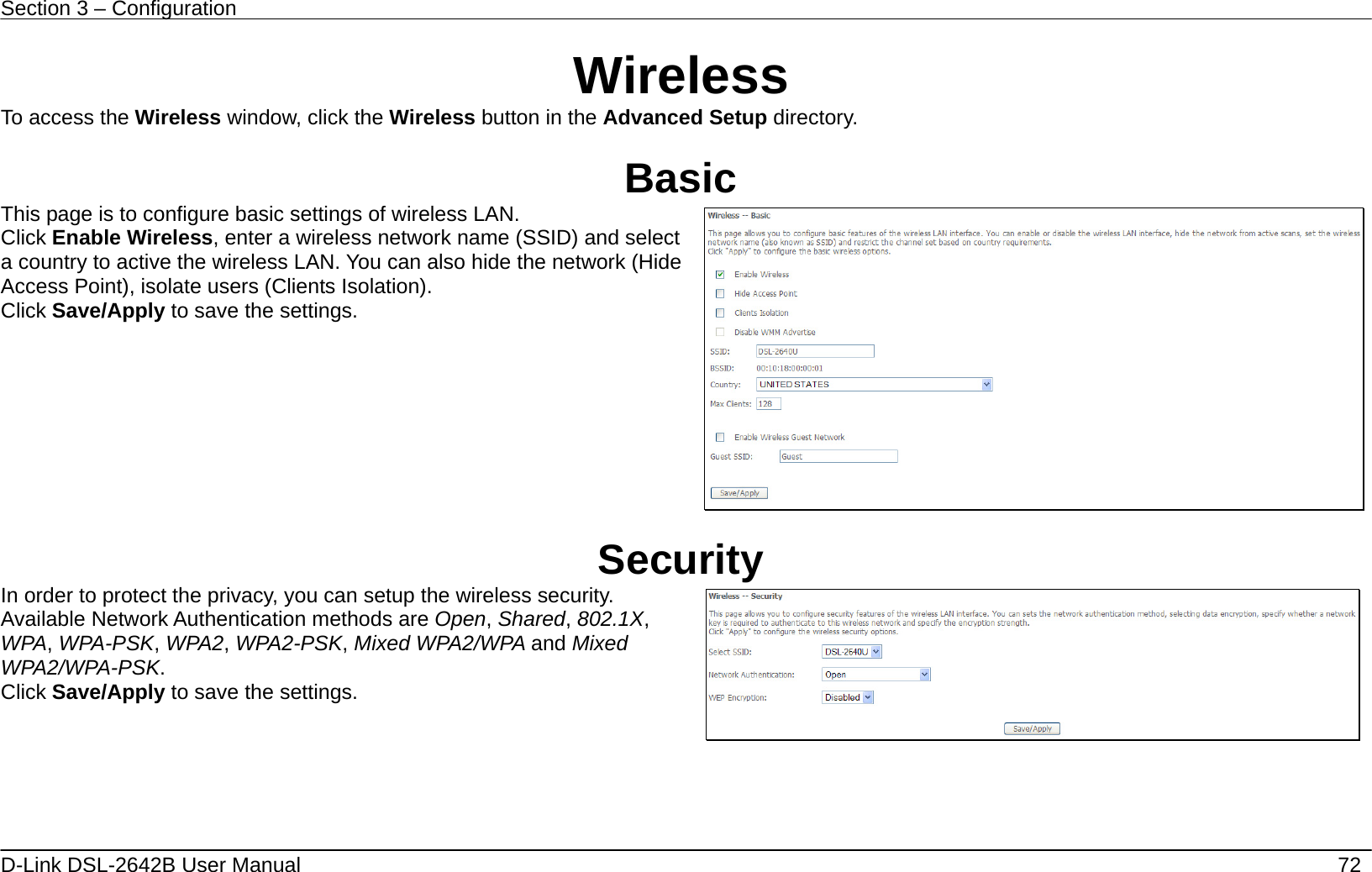 Section 3 – Configuration   D-Link DSL-2642B User Manual    72 Wireless To access the Wireless window, click the Wireless button in the Advanced Setup directory.  Basic This page is to configure basic settings of wireless LAN. Click Enable Wireless, enter a wireless network name (SSID) and select a country to active the wireless LAN. You can also hide the network (Hide Access Point), isolate users (Clients Isolation). Click Save/Apply to save the settings.    Security In order to protect the privacy, you can setup the wireless security. Available Network Authentication methods are Open, Shared, 802.1X, WPA, WPA-PSK, WPA2, WPA2-PSK, Mixed WPA2/WPA and Mixed WPA2/WPA-PSK. Click Save/Apply to save the settings.      