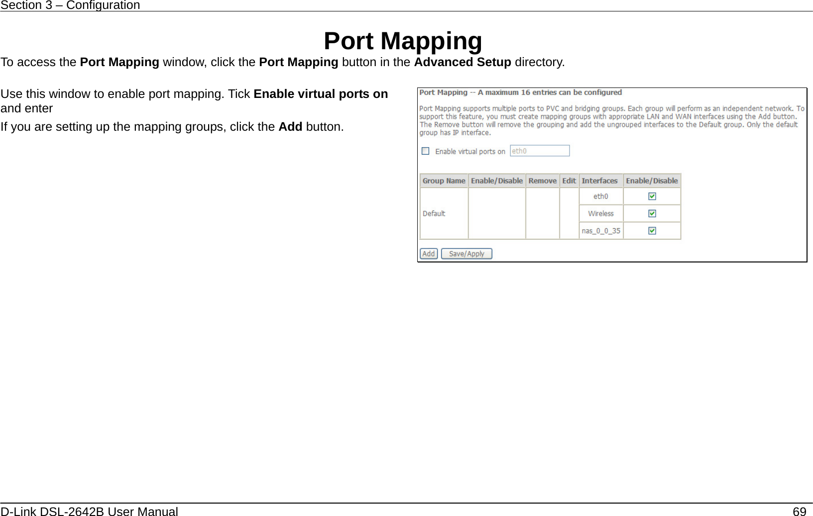 Section 3 – Configuration   D-Link DSL-2642B User Manual    69 Port Mapping To access the Port Mapping window, click the Port Mapping button in the Advanced Setup directory.  Use this window to enable port mapping. Tick Enable virtual ports on and enter   If you are setting up the mapping groups, click the Add button.       
