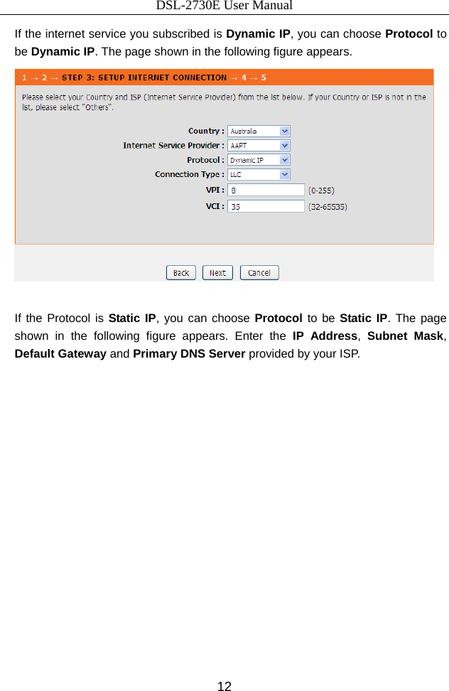 DSL-2730E User Manual 12 If the internet service you subscribed is Dynamic IP, you can choose Protocol to be Dynamic IP. The page shown in the following figure appears.   If the Protocol is Static IP, you can choose Protocol to be Static IP. The page shown in the following figure appears. Enter the IP Address,  Subnet Mask, Default Gateway and Primary DNS Server provided by your ISP. 