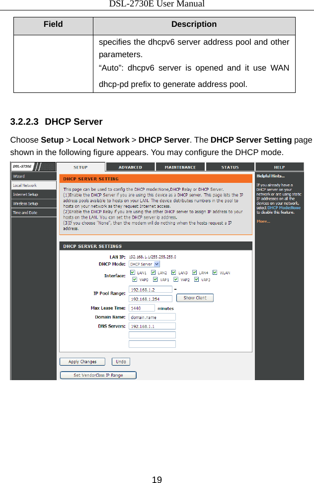 DSL-2730E User Manual 19 Field  Description specifies the dhcpv6 server address pool and other parameters. “Auto”: dhcpv6 server is opened and it use WAN dhcp-pd prefix to generate address pool.  3.2.2.3 DHCP Server Choose Setup &gt; Local Network &gt; DHCP Server. The DHCP Server Setting page shown in the following figure appears. You may configure the DHCP mode.   