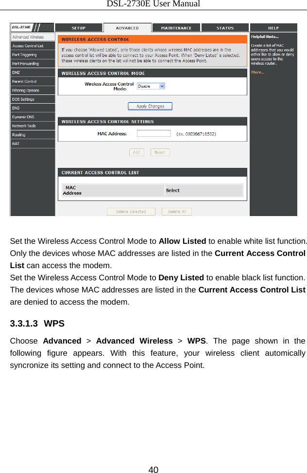 DSL-2730E User Manual 40   Set the Wireless Access Control Mode to Allow Listed to enable white list function. Only the devices whose MAC addresses are listed in the Current Access Control List can access the modem. Set the Wireless Access Control Mode to Deny Listed to enable black list function. The devices whose MAC addresses are listed in the Current Access Control List are denied to access the modem. 3.3.1.3 WPS Choose  Advanced &gt; Advanced Wireless &gt;  WPS. The page shown in the following figure appears. With this feature, your wireless client automically syncronize its setting and connect to the Access Point.  