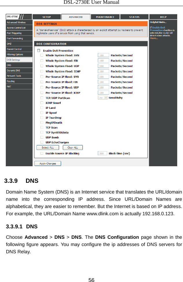DSL-2730E User Manual 56  3.3.9   DNS Domain Name System (DNS) is an Internet service that translates the URL/domain name into the corresponding IP address. Since URL/Domain Names are alphabetical, they are easier to remember. But the Internet is based on IP address. For example, the URL/Domain Name www.dlink.com is actually 192.168.0.123. 3.3.9.1 DNS Choose Advanced &gt; DNS &gt;  DNS. The DNS Configuration page shown in the following figure appears. You may configure the ip addresses of DNS servers for DNS Relay. 