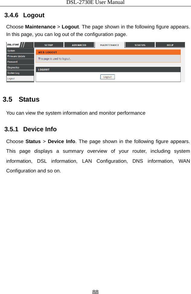 DSL-2730E User Manual 88 3.4.6   Logout Choose Maintenance &gt; Logout. The page shown in the following figure appears. In this page, you can log out of the configuration page.  3.5   Status You can view the system information and monitor performance   3.5.1   Device Info Choose Status &gt; Device Info. The page shown in the following figure appears. This page displays a summary overview of your router, including system information, DSL information, LAN Configuration, DNS information, WAN Configuration and so on. 