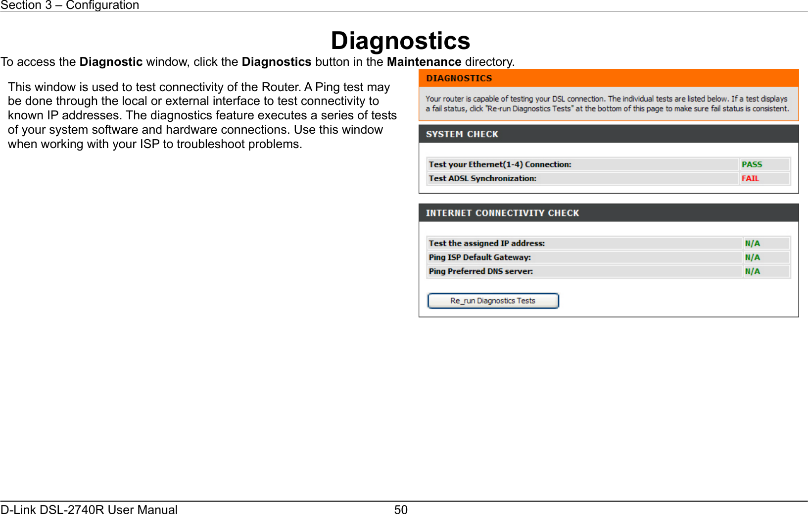 Section 3 – Configuration   D-Link DSL-2740R User Manual  50Diagnostics To access the Diagnostic window, click the Diagnostics button in the Maintenance directory.              This window is used to test connectivity of the Router. A Ping test may be done through the local or external interface to test connectivity to known IP addresses. The diagnostics feature executes a series of tests of your system software and hardware connections. Use this window when working with your ISP to troubleshoot problems. 