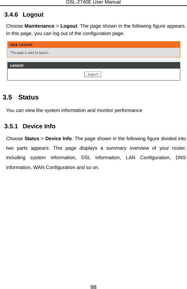 DSL-2740E User Manual 98 3.4.6   Logout Choose Maintenance &gt; Logout. The page shown in the following figure appears. In this page, you can log out of the configuration page.  3.5   Status You can view the system information and monitor performance   3.5.1   Device Info Choose Status &gt; Device Info. The page shown in the following figure divided into two parts appears. This page displays a summary overview of your router, including system information, DSL information, LAN Configuration, DNS information, WAN Configuration and so on. 