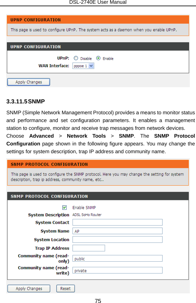 DSL-2740E User Manual 75  3.3.11.5 SNMP SNMP (Simple Network Management Protocol) provides a means to monitor status and performance and set configuration parameters. It enables a management station to configure, monitor and receive trap messages from network devices. Choose  Advanced  &gt;  Network Tools &gt; SNMP. The SNMP Protocol Configuration page shown in the following figure appears. You may change the settings for system description, trap IP address and community name.  