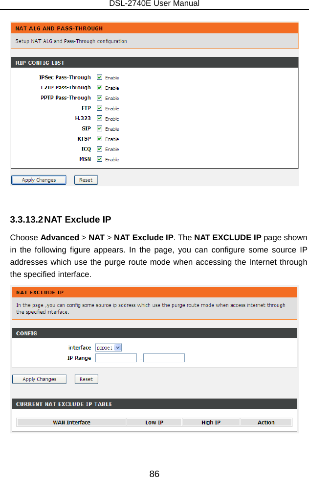 DSL-2740E User Manual 86   3.3.13.2 NAT Exclude IP Choose Advanced &gt; NAT &gt; NAT Exclude IP. The NAT EXCLUDE IP page shown in the following figure appears. In the page, you can configure some source IP addresses which use the purge route mode when accessing the Internet through the specified interface.  