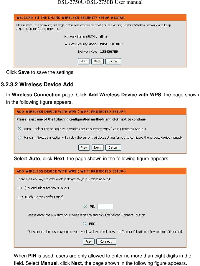 DSL-2750U/DSL-2750B User manual   Click Save to save the settings.   3.2.3.2 Wireless Device Add   In Wireless Connection page, Click Add Wireless Device with WPS, the page shown in the following figure appears.    Select Auto, click Next, the page shown in the following figure appears.    When PIN is used, users are only allowed to enter no more than eight digits in the-field. Select Manual, click Next, the page shown in the following figure appears.