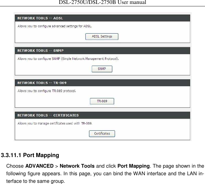 DSL-2750U/DSL-2750B User manual   3.3.11.1 Port Mapping   Choose ADVANCED &gt; Network Tools and click Port Mapping. The page shown in the following figure appears. In this page, you can bind the WAN interface and the LAN in-terface to the same group.