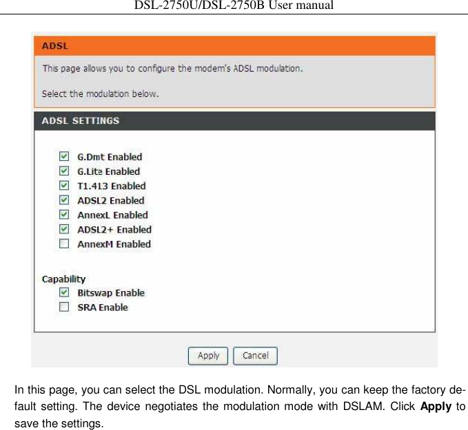 DSL-2750U/DSL-2750B User manual     In this page, you can select the DSL modulation. Normally, you can keep the factory de-fault setting. The device negotiates the modulation mode with DSLAM. Click  Apply to save the settings. 