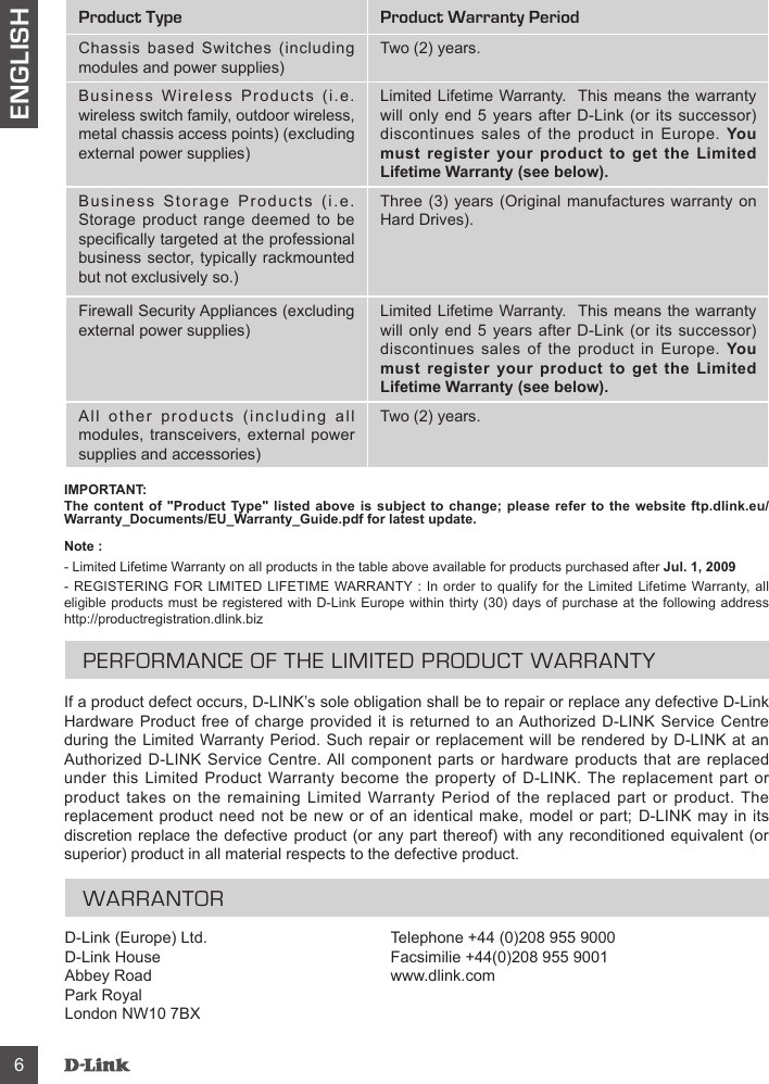 ENGLISHIMPORTANT:The content of &quot;Product Type&quot; listed above is subject to change; please refer to the website ftp.dlink.eu/Warranty_Documents/EU_Warranty_Guide.pdf for latest update.Note :Jul. 1, 2009PERFORMANCE OF THE LIMITED PRODUCT WARRANTYWARRANTOR         Product Type Product Warranty PeriodYou must register your product to get the Limited Lifetime Warranty (see below).You must register your product to get the Limited Lifetime Warranty (see below).