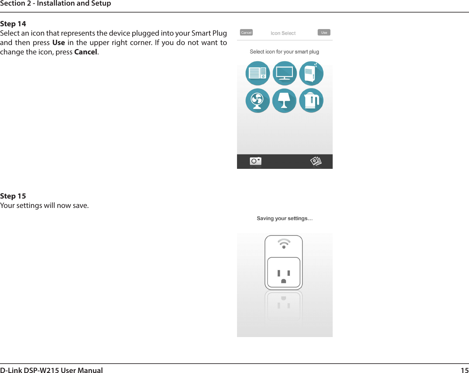 15D-Link DSP-W215 User ManualSection 2 - Installation and SetupStep 14Select an icon that represents the device plugged into your Smart Plug and then press Use in the upper right corner. If you do not want to change the icon, press Cancel. Step 15Your settings will now save.