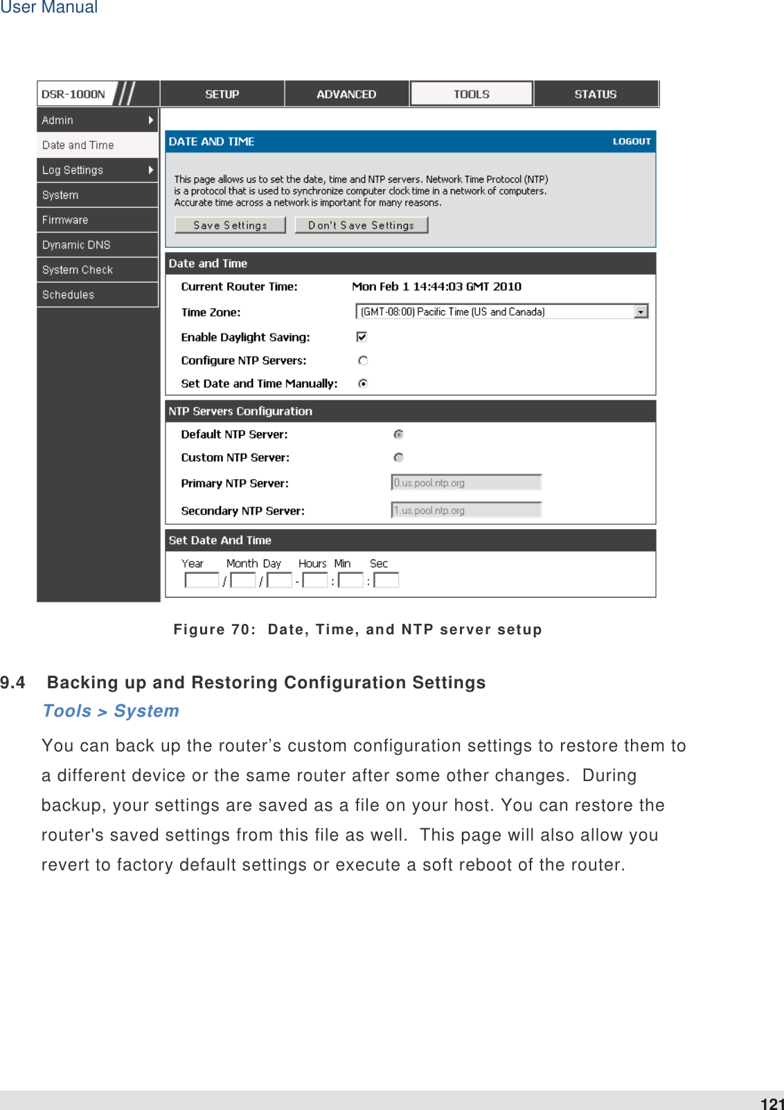 User Manual 121    Figure 70:  Date, Time, and NTP server setup 9.4  Backing up and Restoring Configuration Settings Tools &gt; System You can back up the router’s custom configuration settings to restore them to a different device or the same router after some other changes.  During backup, your settings are saved as a file on your host. You can restore the router&apos;s saved settings from this file as well.  This page will also allow you revert to factory default settings or execute a soft reboot of the router.   