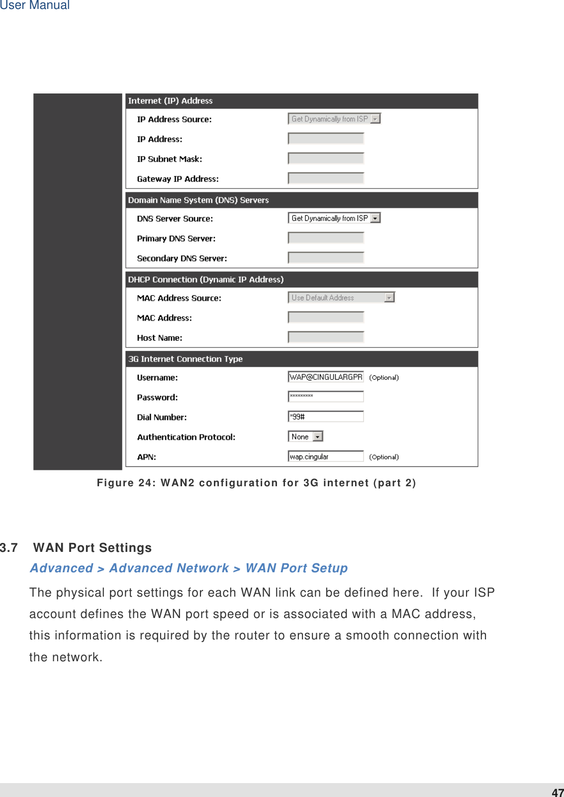 User Manual 47     Figure 24: WAN2 configuration for 3G internet (part 2)  3.7  WAN Port Settings Advanced &gt; Advanced Network &gt; WAN Port Setup The physical port settings for each WAN link can be defined here.  If your ISP account defines the WAN port speed or is associated with a MAC address, this information is required by the router to ensure a smooth connection with the network.     