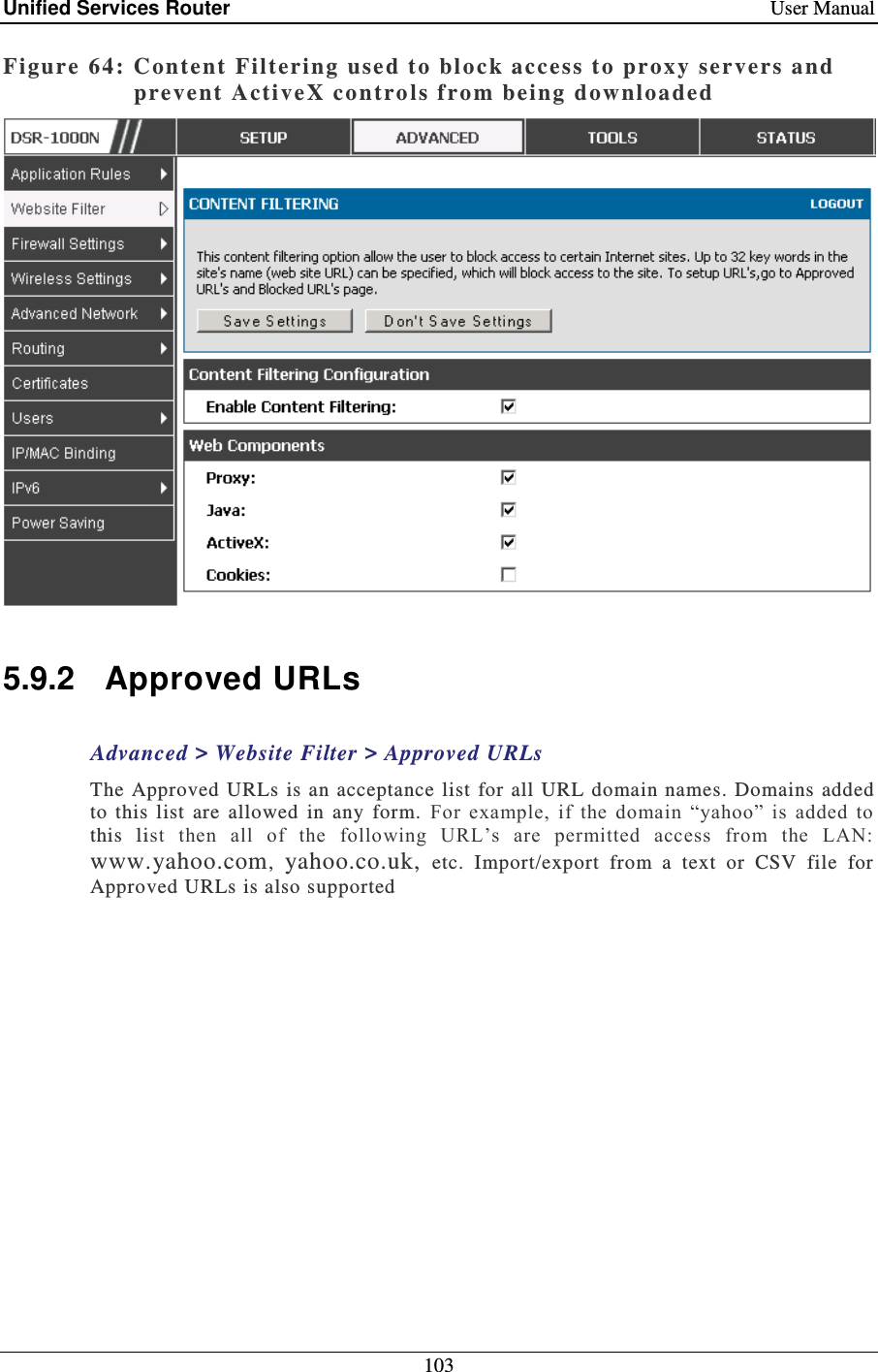 Unified Services Router    User Manual 103  Figure 64: Content  Filtering used to bl ock access to proxy servers and prevent ActiveX co ntrols from being downloaded    5.9.2  Approved URLs Advanced &gt; Website Filter &gt; Approved URLs The Approved URLs is an  acceptance list for all URL  domain  names. Domains added to  this  list  are  allowed  in  any  form.  For  example,  if  the  domain  “yahoo”  is  added  to this  list  then  all  of  the  following  URL’s  are  permitted  access  from  the  LAN: www.yahoo.com,  yahoo.co.uk,  etc.  Import/export  from  a  text  or  CSV  file  for Approved URLs is also supported 