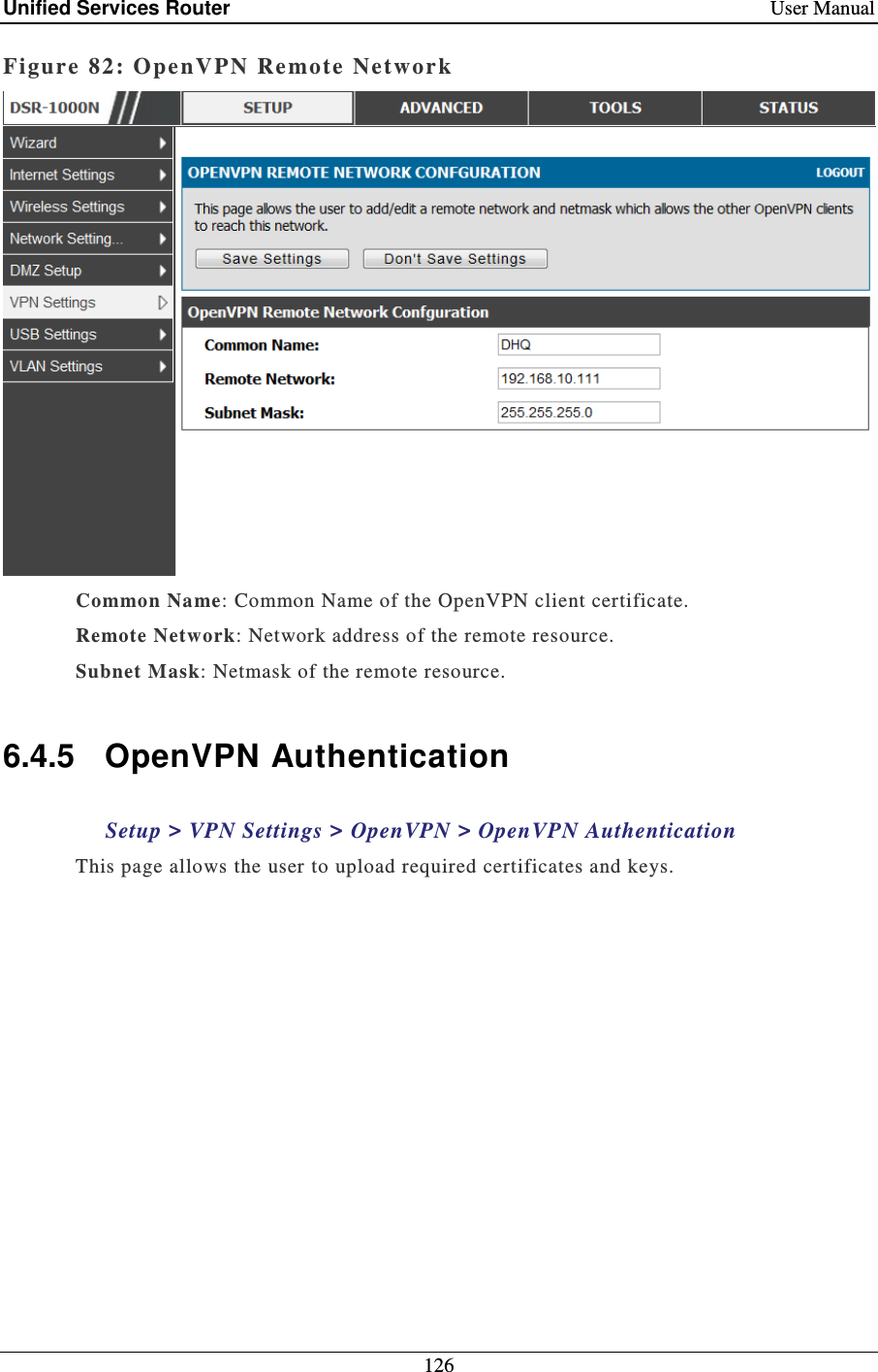 Unified Services Router    User Manual 126  Figure 82: Ope nVPN Remote Networ k   Common Name: Common Name of the OpenVPN client certificate.  Remote Network: Network address of the remote resource.  Subnet Mask: Netmask of the remote resource.   6.4.5  OpenVPN Authentication Setup &gt; VPN Settings &gt; OpenVPN &gt; OpenVPN Authentication This page allows the user to upload required certificates and keys.  