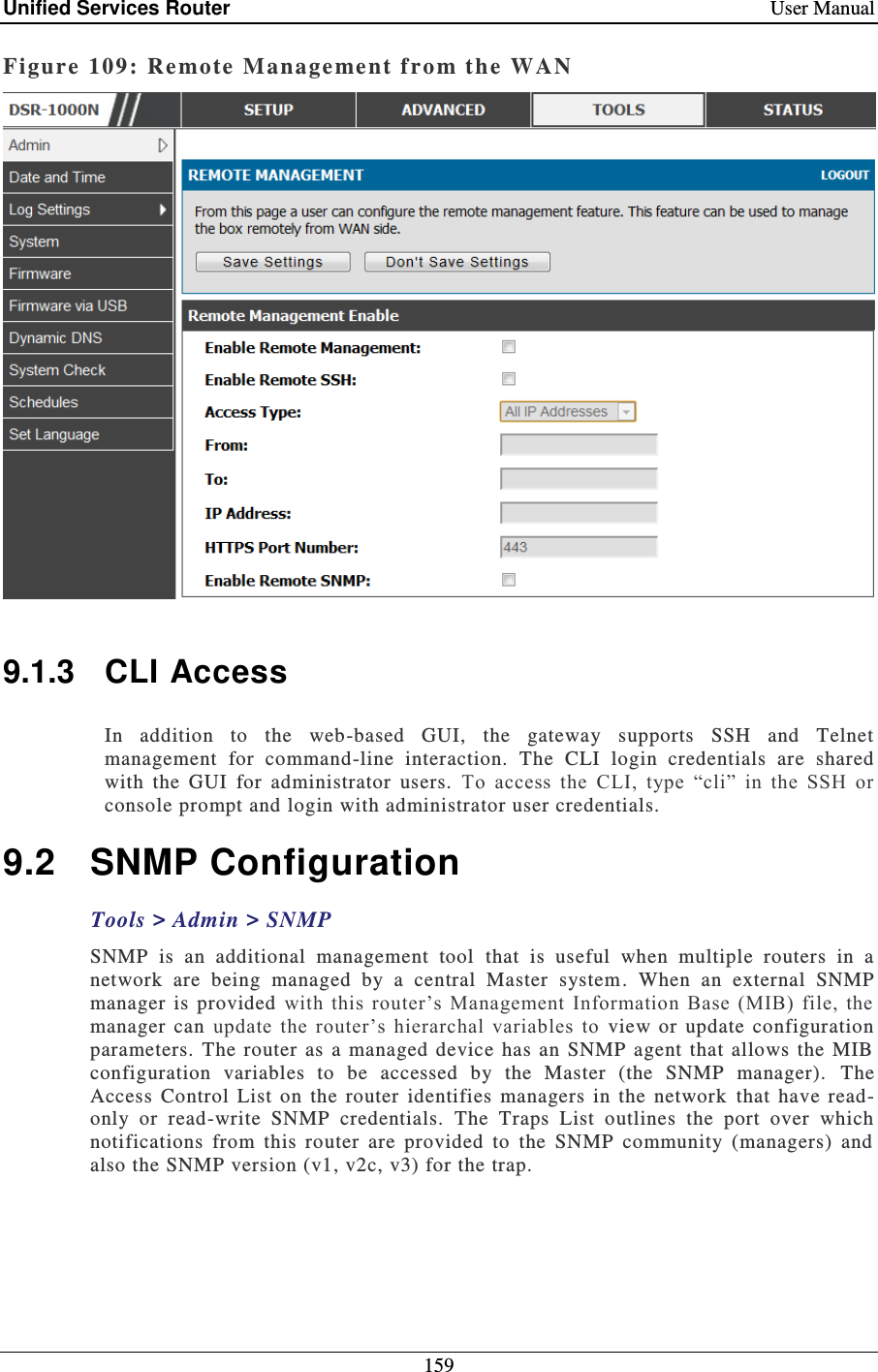 Unified Services Router    User Manual 159  Figure 109:  Re mote Manage ment from the WAN    9.1.3  CLI Access In  addition  to  the  web-based  GUI,  the  gateway  supports  SSH  and  Telnet management  for  command-line  interaction.  The  CLI  login  credentials  are  shared with  the  GUI  for  administrator  users.  To  access  the  CLI,  type  “cli”  in  the  SSH  or console prompt and login with administrator user credentials.  9.2  SNMP Configuration Tools &gt; Admin &gt; SNMP  SNMP  is  an  additional  management  tool  that  is  useful  when  multiple  routers  in  a network  are  being  managed  by  a  central  Master  system .  When  an  external  SNMP manager is  provided  with  this  router’s  Management  Information  Base (MIB)  file,  the manager  can  update  the  router’s  hierarchal  variables  to  view  or  update  configuration parameters.  The router as  a  managed device has an  SNMP  agent that  allows  the  MIB configuration  variables  to  be  accessed  by  the  Master  (the  SNMP  manager).   The Access  Control  List  on  the  router  identifies  managers  in  the  network  that  have  read-only  or  read-write  SNMP  credentials.  The  Traps  List  outlines  the  port  over  which notifications  from  this  router  are  provided  to  the  SNMP  community  (managers)  and also the SNMP version (v1, v2c, v3) for the trap.   