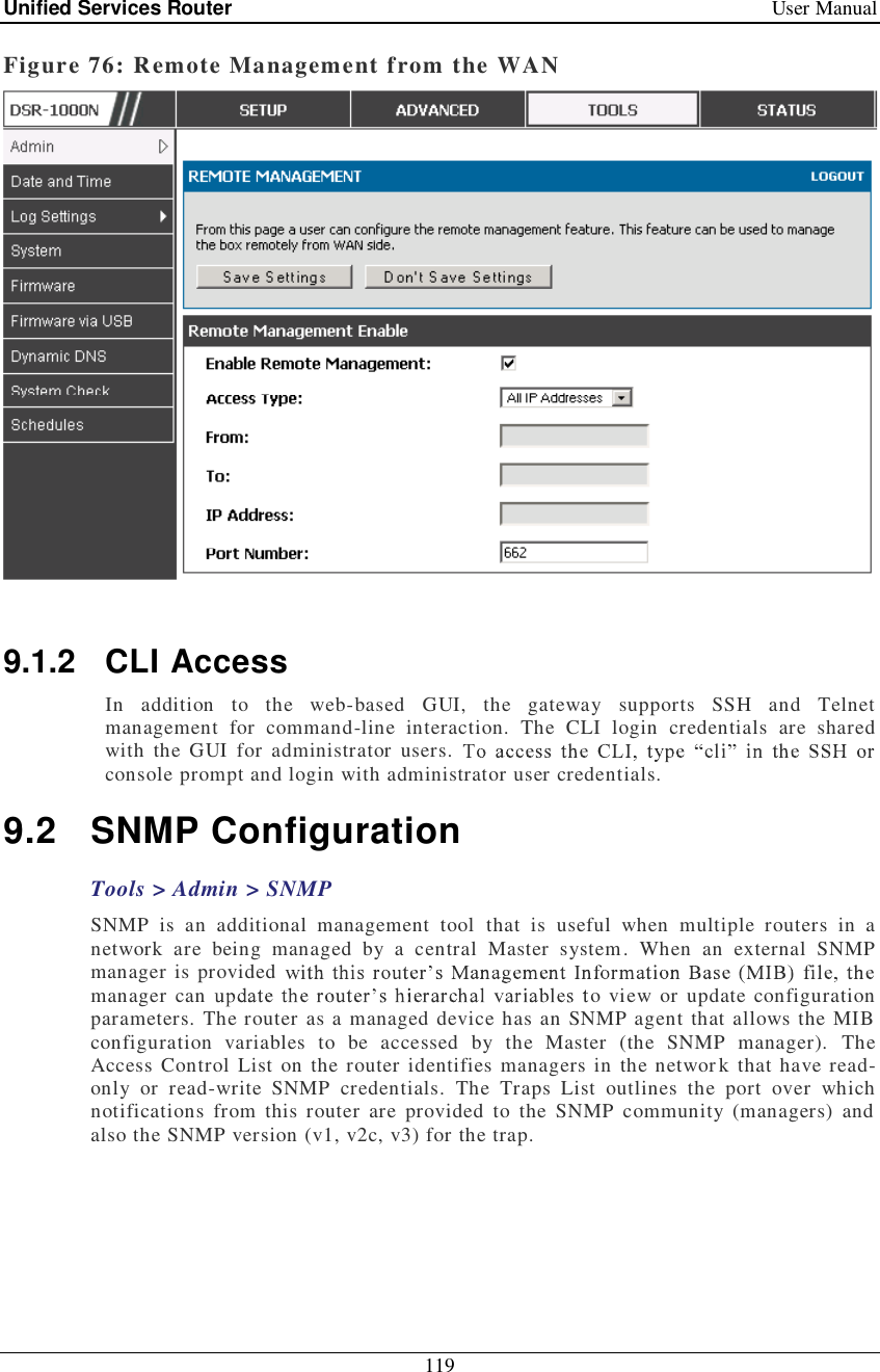 Unified Services Router   User Manual 119  Figure 76: Remote Management from the WAN   9.1.2 CLI Access In addition to the web-based GUI, the gateway supports SSH and Telnet management for command-line interaction. The CLI login credentials are shared with the GUI for administrator users. console prompt and login with administrator user credentials.  9.2 SNMP Configuration Tools &gt; Admin &gt; SNMP  SNMP is an additional management tool that is useful when multiple routers in a network are being managed by a central Master system. When an external SNMP manager is provided manager can  o view or update configuration parameters. The router as a managed device has an SNMP agent that allows the MIB configuration variables to be accessed by the Master (the SNMP manager). The Access Control List on the router identifies managers in the network that have read-only or read-write SNMP credentials. The Traps List outlines the port over which notifications from this router are provided to the SNMP community (managers) and also the SNMP version (v1, v2c, v3) for the trap.  