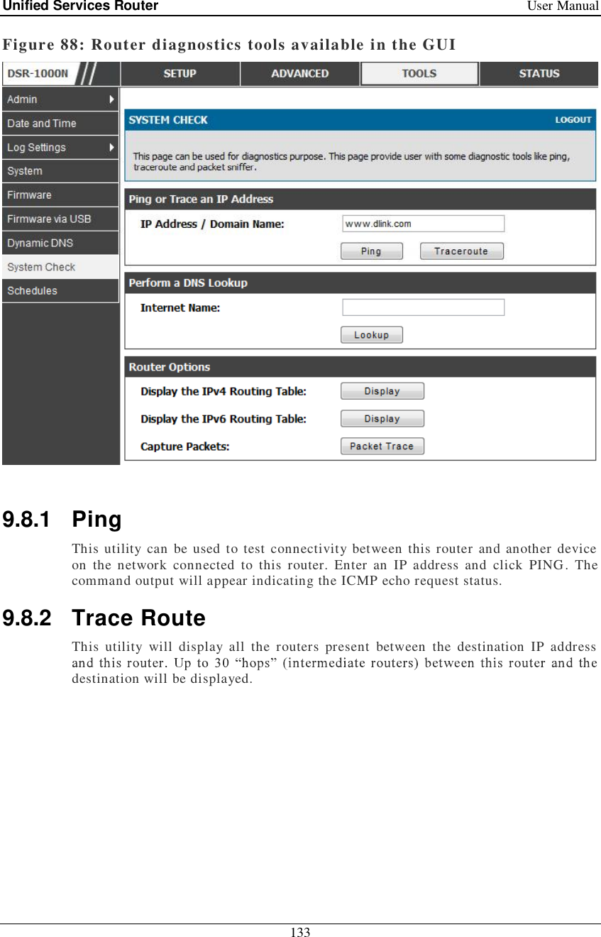 Unified Services Router   User Manual 133  Figure 88: Router diagnostics tools available in the GUI   9.8.1 Ping This utility can be used to test connectivity between this router and another device on the network connected to this router. Enter an IP address and click PING. The command output will appear indicating the ICMP echo request status.  9.8.2 Trace Route This utility will display all the routers present between the destination IP address destination will be displayed. 