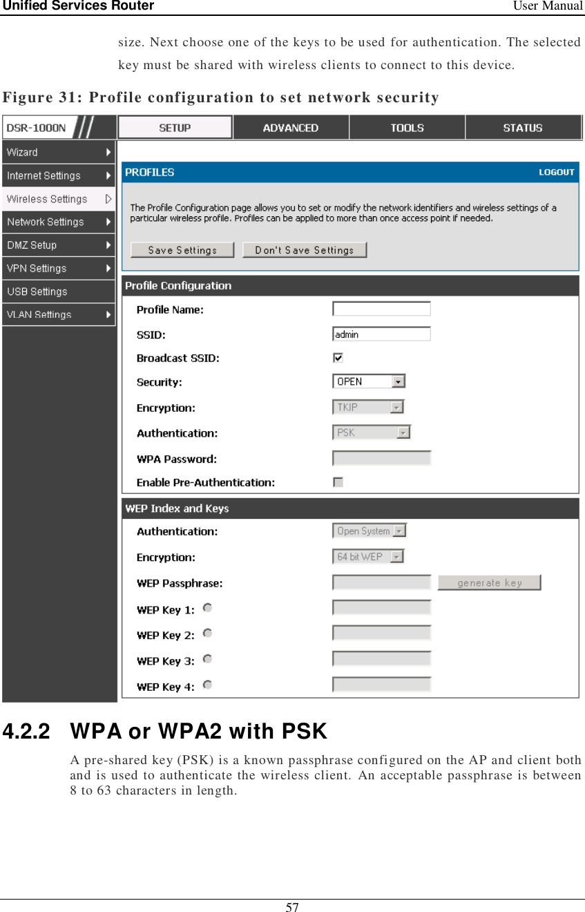 Unified Services Router   User Manual 57  size. Next choose one of the keys to be used for authentication. The selected key must be shared with wireless clients to connect to this device. Figure 31: Profile configuration to set network security  4.2.2 WPA or WPA2 with PSK A pre-shared key (PSK) is a known passphrase configured on the AP and client both and is used to authenticate the wireless client. An acceptable passphrase is between 8 to 63 characters in length.  