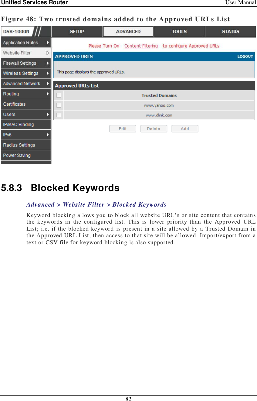 Unified Services Router   User Manual 82  Figure 48: Two trusted domains added to the Approved URLs List   5.8.3 Blocked Keywords Advanced &gt; Website Filter &gt; Blocked Keywords ite content that contains the keywords in the configured list. This is lower priority than the Approved URL List; i.e. if the blocked keyword is present in a site allowed by a Trusted Domain in the Approved URL List, then access to that site will be allowed. Import/export from a text or CSV file for keyword blocking is also supported. 