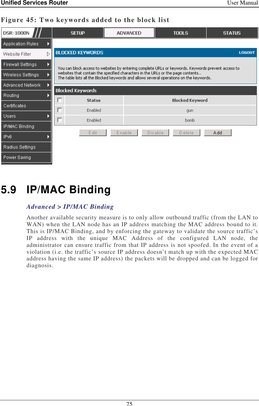 Unified Services Router    User Manual 75  Figure 45: Two keywords added to the block list   5.9  IP/MAC Binding Advanced &gt; IP/MAC Binding Another available security measure is to only allow outbound traffic (from the LAN to WAN) when the LAN node has an IP address matching the MAC address bound to it. This is IP/MAC Binding, and by enforcing the gateway to validate the source traffic’s IP  address  with  the  unique  MAC  Address  of  the  configured  LAN  node,  the administrator can ensure traffic from that IP address is not spoofed. In the event of a violation (i.e. the traffic’s source IP address doesn’t match up with the expected MAC address having the same IP address) the packets will be dropped and can be logged for diagnosis.  