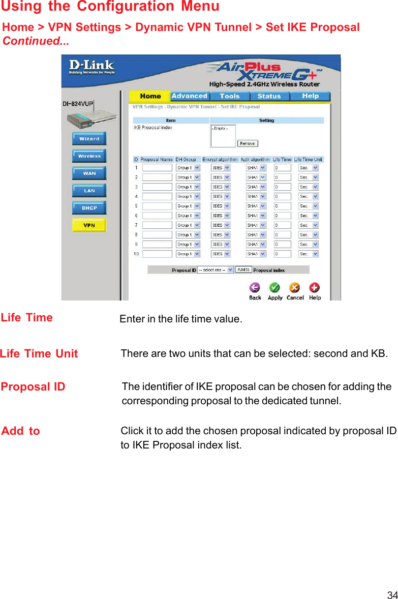 34Life Time Enter in the life time value.Life Time Unit There are two units that can be selected: second and KB.Proposal ID The identifier of IKE proposal can be chosen for adding thecorresponding proposal to the dedicated tunnel.Add  to Click it to add the chosen proposal indicated by proposal IDto IKE Proposal index list.Using the Configuration MenuHome &gt; VPN Settings &gt; Dynamic VPN Tunnel &gt; Set IKE ProposalContinued...