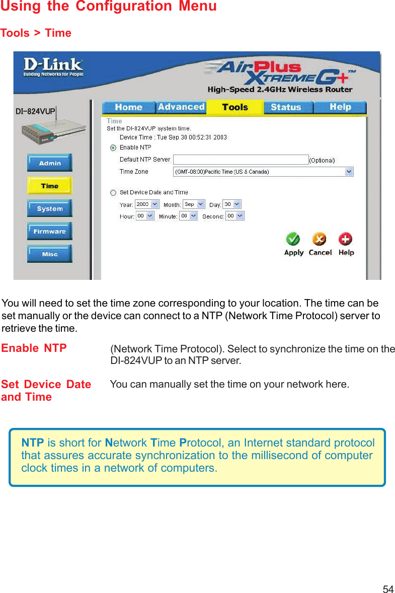 54Using the Configuration MenuTools &gt; TimeEnable NTP (Network Time Protocol). Select to synchronize the time on theDI-824VUP to an NTP server.Set Device Dateand TimeYou can manually set the time on your network here.You will need to set the time zone corresponding to your location. The time can beset manually or the device can connect to a NTP (Network Time Protocol) server toretrieve the time.NTP is short for Network Time Protocol, an Internet standard protocolthat assures accurate synchronization to the millisecond of computerclock times in a network of computers.