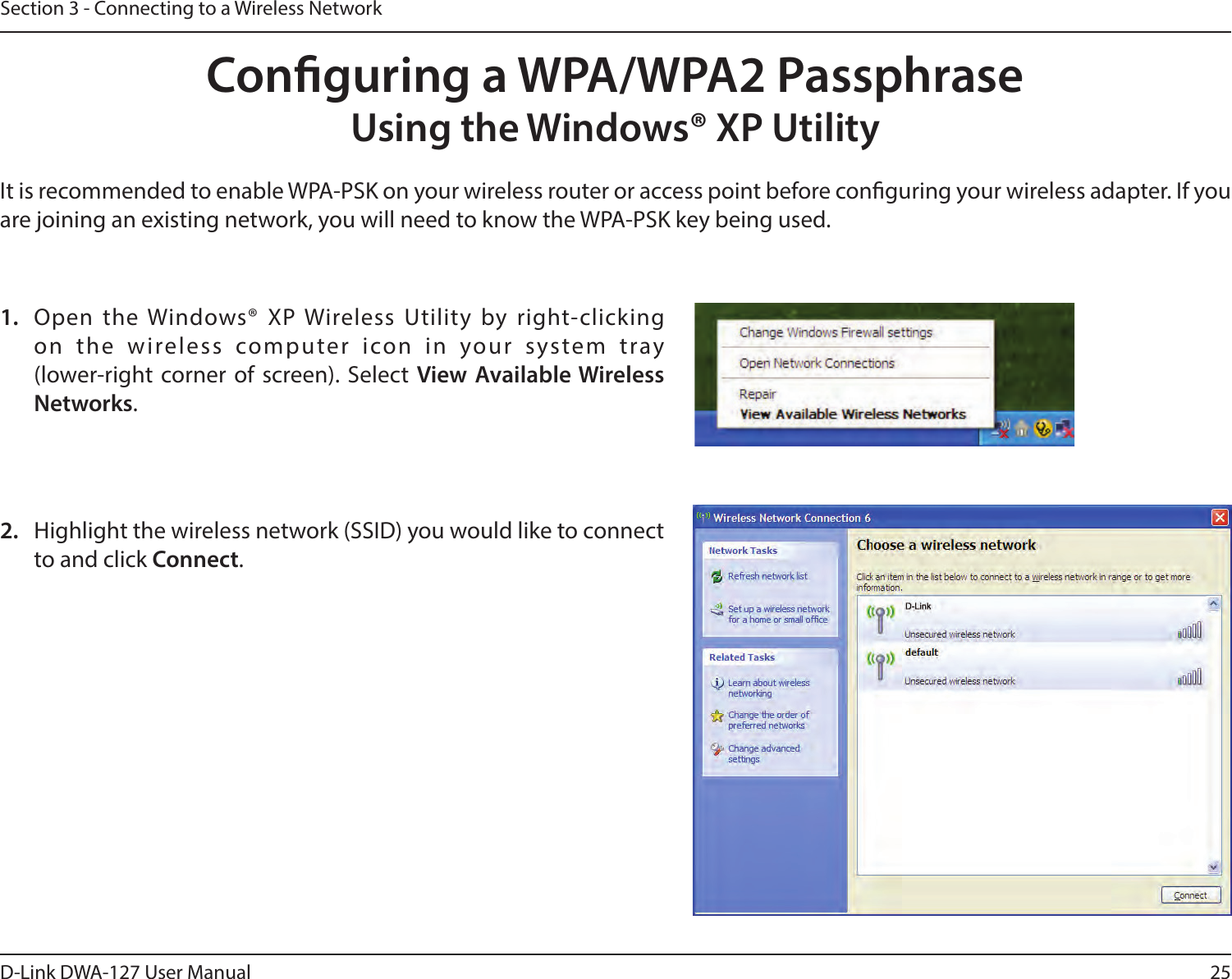 25D-Link DWA-127 User ManualSection 3 - Connecting to a Wireless NetworkConguring a WPA/WPA2 PassphraseUsing the Windows® XP UtilityIt is recommended to enable WPA-PSK on your wireless router or access point before conguring your wireless adapter. If you are joining an existing network, you will need to know the WPA-PSK key being used.2.  Highlight the wireless network (SSID) you would like to connect to and click Connect.1.  Open the Windows® XP Wireless Utility by right-clicking on the wireless computer icon in your system tray  (lower-right corner of screen). Select View Available Wireless Networks. 