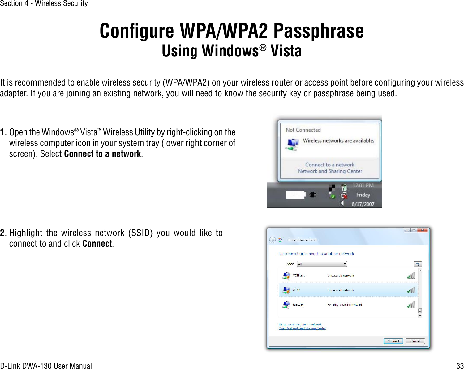 33D-Link DWA-130 User ManualSection 4 - Wireless SecurityConﬁgure WPA/WPA2 PassphraseUsing Windows® VistaIt is recommended to enable wireless security (WPA/WPA2) on your wireless router or access point before conﬁguring your wireless adapter. If you are joining an existing network, you will need to know the security key or passphrase being used.2. Highlight the  wireless  network  (SSID)  you  would  like  to connect to and click Connect.1. Open the Windows® Vista™ Wireless Utility by right-clicking on the wireless computer icon in your system tray (lower right corner of screen). Select Connect to a network. 