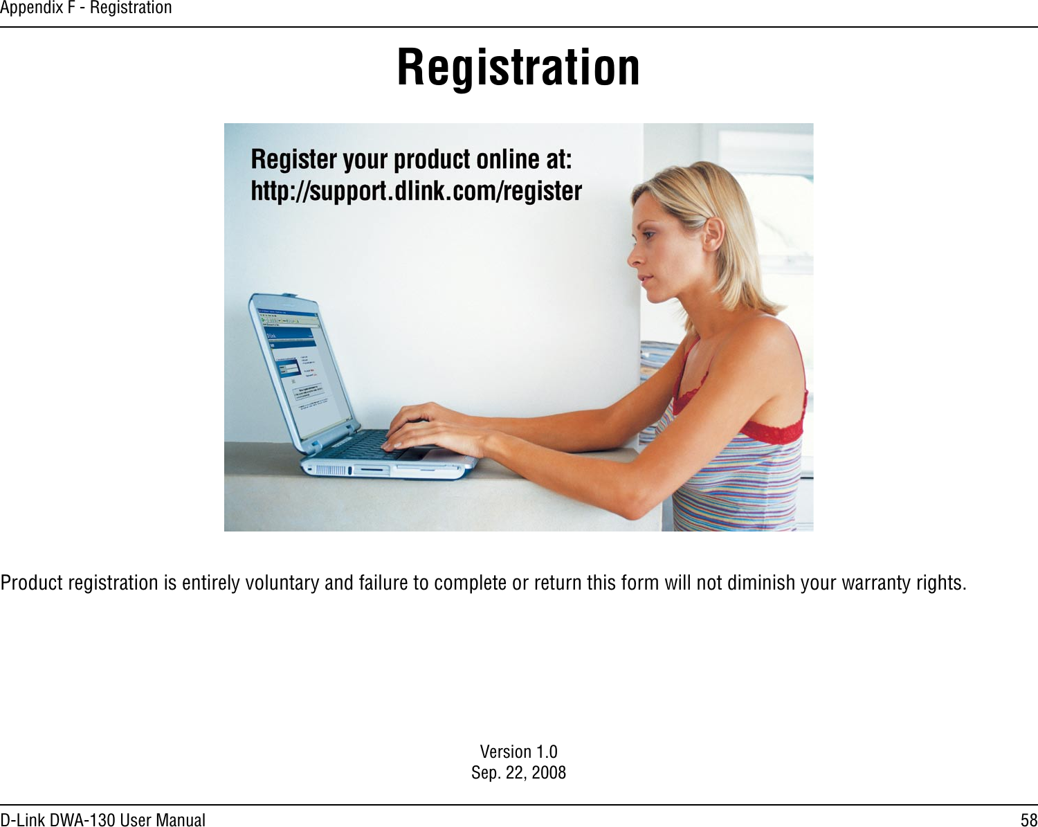 58D-Link DWA-130 User ManualAppendix F - RegistrationVersion 1.0Sep. 22, 2008Product registration is entirely voluntary and failure to complete or return this form will not diminish your warranty rights.Registration