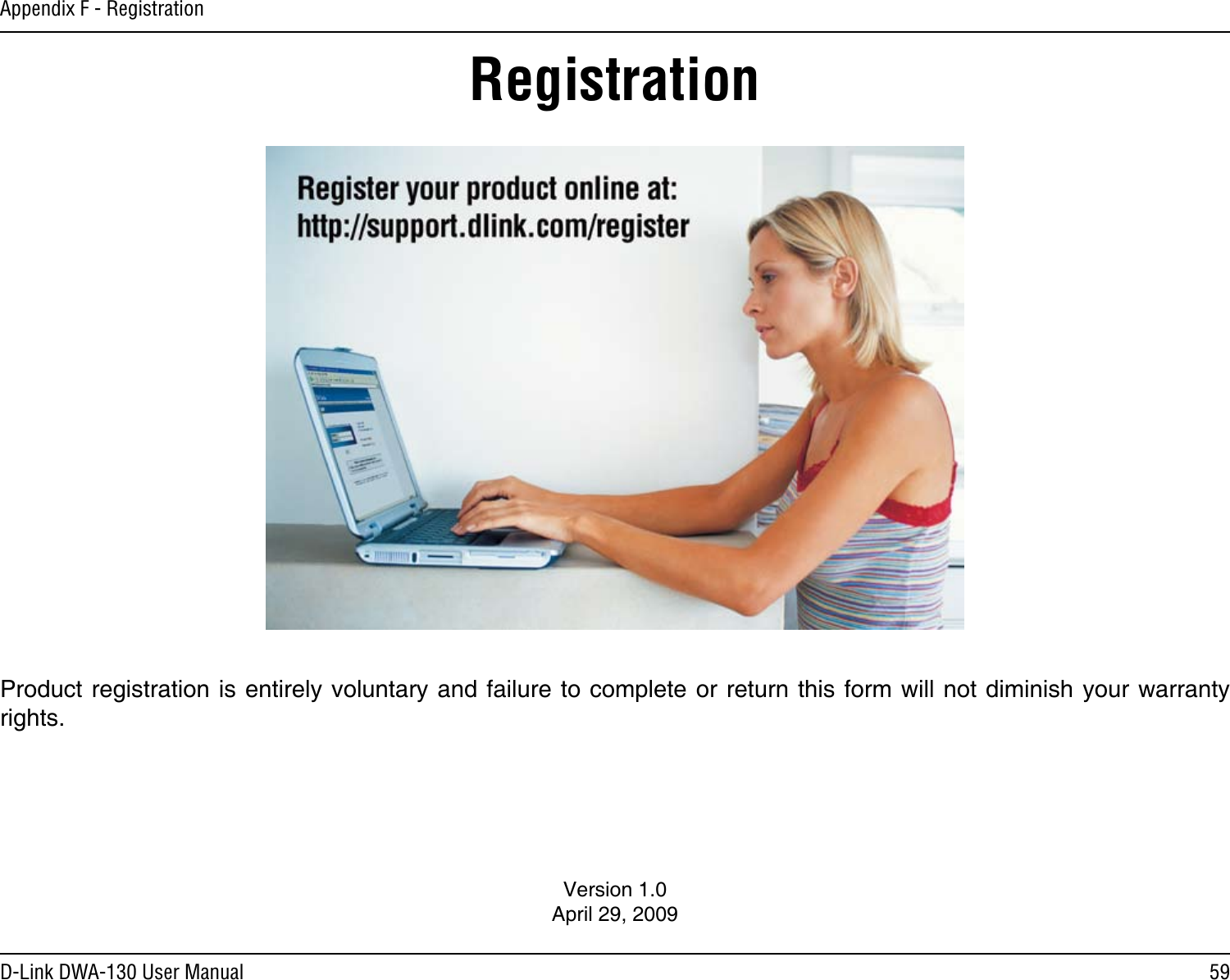 59D-Link DWA-130 User ManualAppendix F - RegistrationVersion 1.0April 29, 2009Product registration is entirely voluntary and failure to complete or return this form will not diminish your warranty rights.Registration