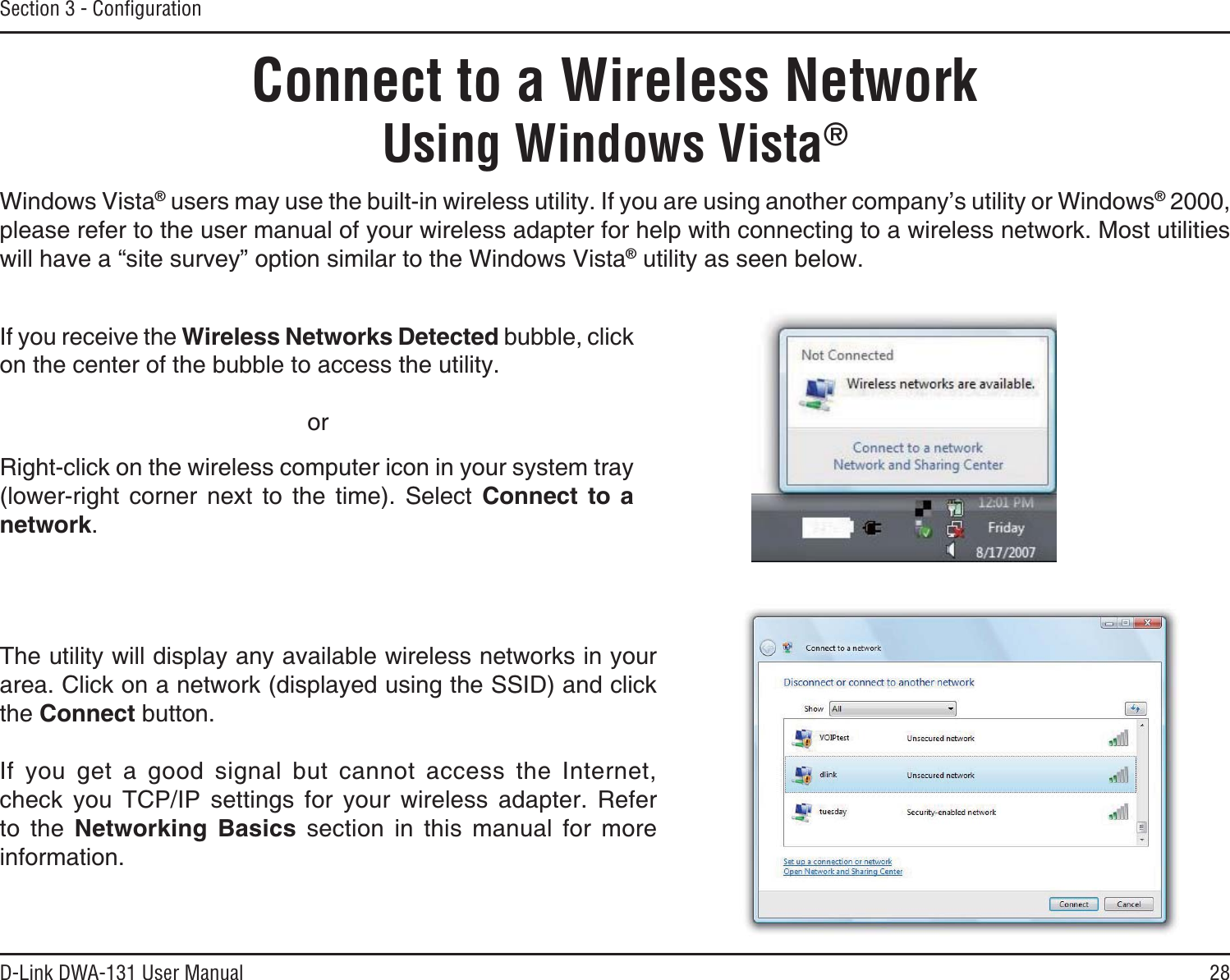 28D-Link DWA-131 User ManualSection 3 - ConﬁgurationConnect to a Wireless NetworkUsing Windows Vista®Windows Vista®WUGTUOC[WUGVJGDWKNVKPYKTGNGUUWVKNKV[+H[QWCTGWUKPICPQVJGTEQORCP[ŏUWVKNKV[QT9KPFQYU® 2000, please refer to the user manual of your wireless adapter for help with connecting to a wireless network. Most utilities will have a “site survey” option similar to the Windows Vista® utility as seen below.Right-click on the wireless computer icon in your system tray (lower-right corner next to the time). Select Connect to a network.If you receive the Wireless Networks Detected bubble, click on the center of the bubble to access the utility.     orThe utility will display any available wireless networks in your area. Click on a network (displayed using the SSID) and click the Connect button.If you get a good signal but cannot access the Internet, EJGEM [QW 6%2+2 UGVVKPIU HQT [QWT YKTGNGUU CFCRVGT 4GHGTto the 0GVYQTMKPI $CUKEU section in this manual for more information.