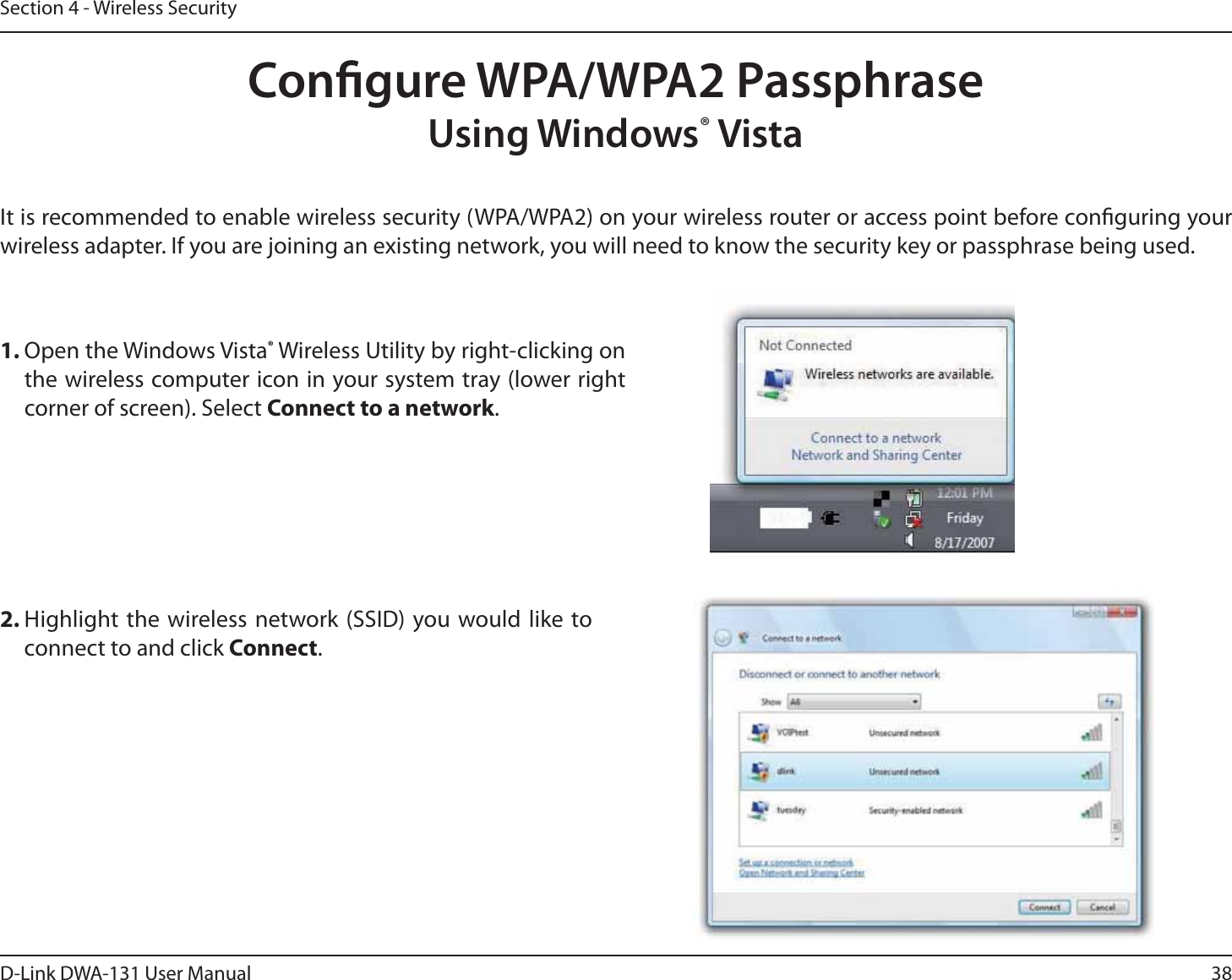 38D-Link DWA-131 User ManualSection 4 - Wireless SecurityCongure WPA/WPA2 PassphraseUsing Windows® VistaIt is recommended to enable wireless security (WPA/WPA2) on your wireless router or access point before conguring your wireless adapter. If you are joining an existing network, you will need to know the security key or passphrase being used.2. Highlight the wireless network (SSID) you would like to connect to and click Connect.1. Open the Windows Vista® Wireless Utility by right-clicking on the wireless computer icon in your system tray (lower right corner of screen). Select Connect to a network. 