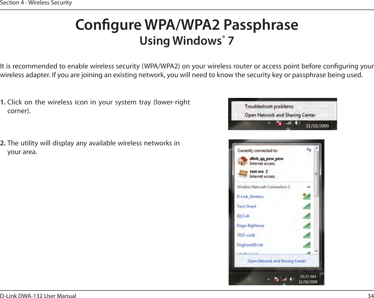 34D-Link DWA-132 User ManualSection 4 - Wireless SecurityCongure WPA/WPA2 PassphraseUsing Windows® 7It is recommended to enable wireless security (WPA/WPA2) on your wireless router or access point before conguring your wireless adapter. If you are joining an existing network, you will need to know the security key or passphrase being used.2. The utility will display any available wireless networks in your area.1. Click on the wireless icon in your system tray (lower-right corner).