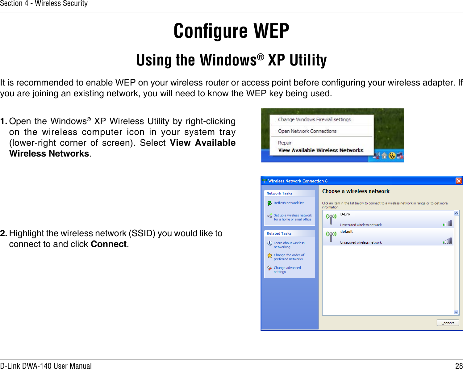 28D-Link DWA-140 User ManualSection 4 - Wireless SecurityConﬁgure WEPUsing the Windows® XP UtilityIt is recommended to enable WEP on your wireless router or access point before conguring your wireless adapter. If you are joining an existing network, you will need to know the WEP key being used.2. Highlight the wireless network (SSID) you would like to connect to and click Connect.1. Open the Windows® XP Wireless Utility by right-clicking on  the  wireless  computer  icon  in  your  system  tray  (lower-right  corner  of  screen).  Select  View  Available Wireless Networks. 