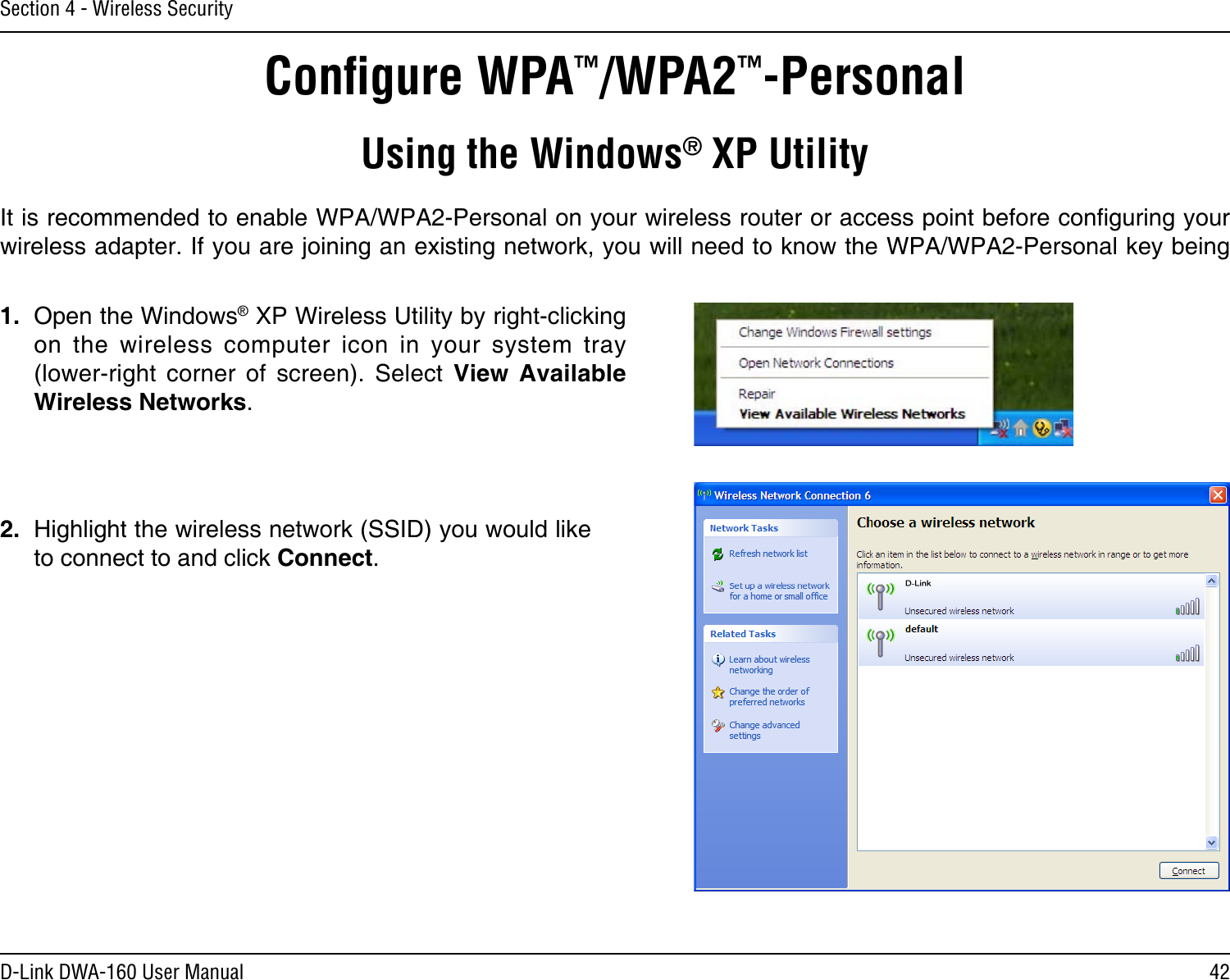42D-Link DWA-160 User ManualSection 4 - Wireless SecurityConﬁgure WPA™/WPA2™-PersonalUsing the Windows® XP UtilityIt is recommended to enable WPA/WPA2-Personal on your wireless router or access point before conguring your wireless adapter. If you are joining an existing network, you will need to know the WPA/WPA2-Personal key being 2.  Highlight the wireless network (SSID) you would like to connect to and click Connect.1.  Open the Windows® XP Wireless Utility by right-clicking on  the  wireless  computer  icon  in  your  system  tray  (lower-right  corner  of  screen).  Select  View  Available Wireless Networks. 