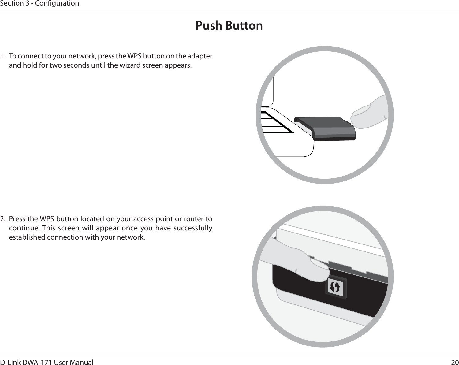 20D-Link DWA-171 User ManualSection 3 - CongurationPush Button1.  To connect to your network, press the WPS button on the adapter and hold for two seconds until the wizard screen appears.2.  Press the WPS button located on your access point or router to continue. This screen will appear once you have successfully established connection with your network. 