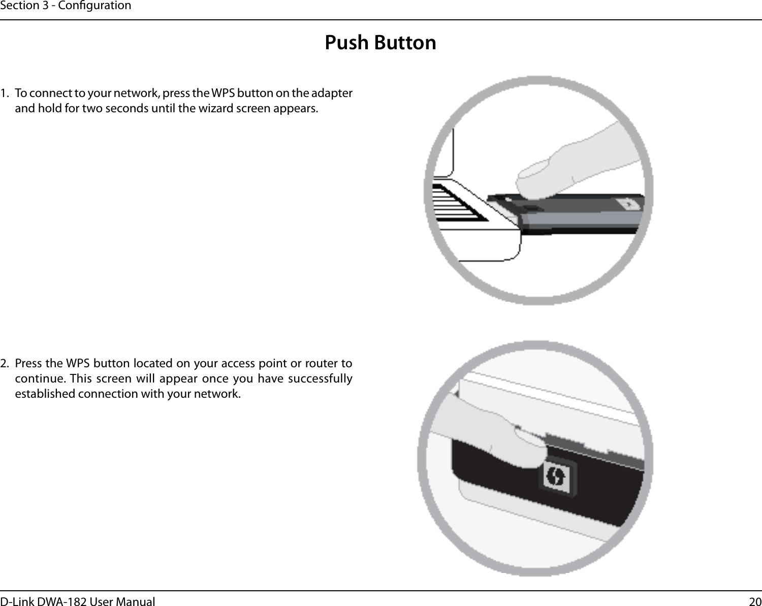20D-Link DWA-182 User ManualSection 3 - CongurationPush Button1.  To connect to your network, press the WPS button on the adapter and hold for two seconds until the wizard screen appears.2.  Press the WPS button located on your access point or router to continue. This screen will appear once you have successfully established connection with your network. 