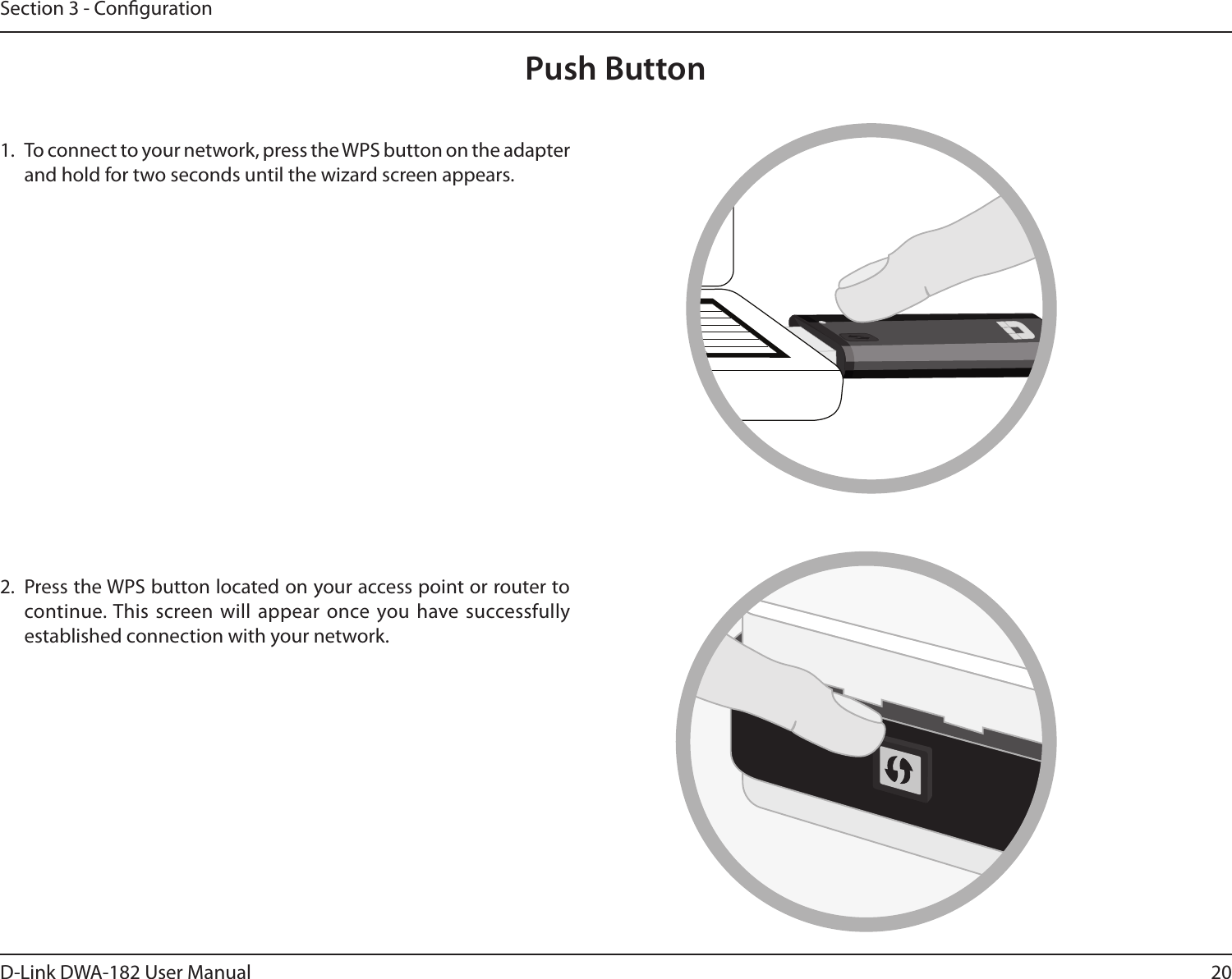 20D-Link DWA-182 User ManualSection 3 - CongurationPush Button1.  To connect to your network, press the WPS button on the adapter and hold for two seconds until the wizard screen appears.2.  Press the WPS button located on your access point or router to continue. This screen will appear once you have successfully established connection with your network. 