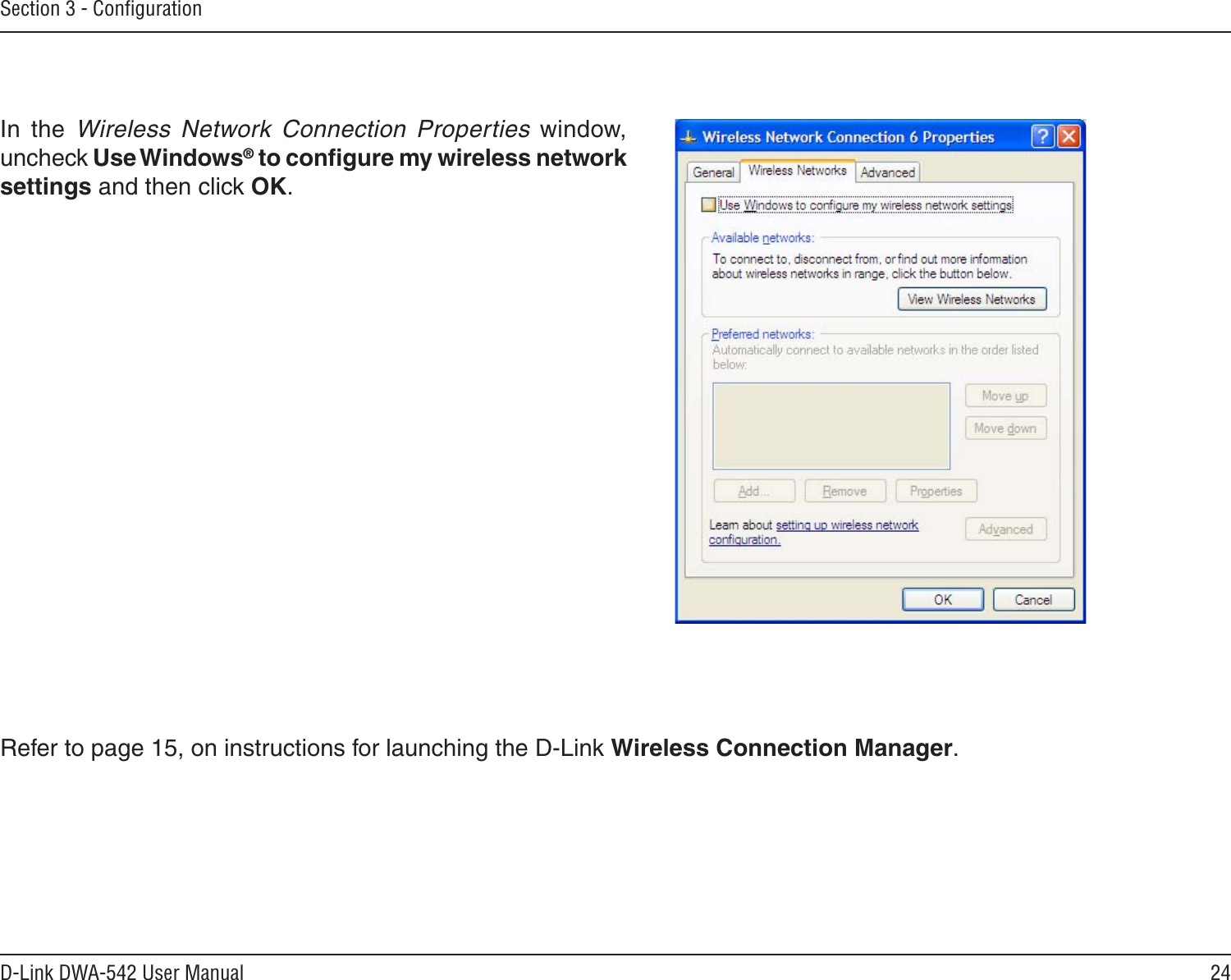 24D-Link DWA-542 User ManualSection 3 - ConﬁgurationIn  the  Wireless  Network  Connection  Properties  window, uncheck Use Windows® to conﬁgure my wireless network settings and then click OK.Refer to page 15, on instructions for launching the D-Link Wireless Connection Manager. 