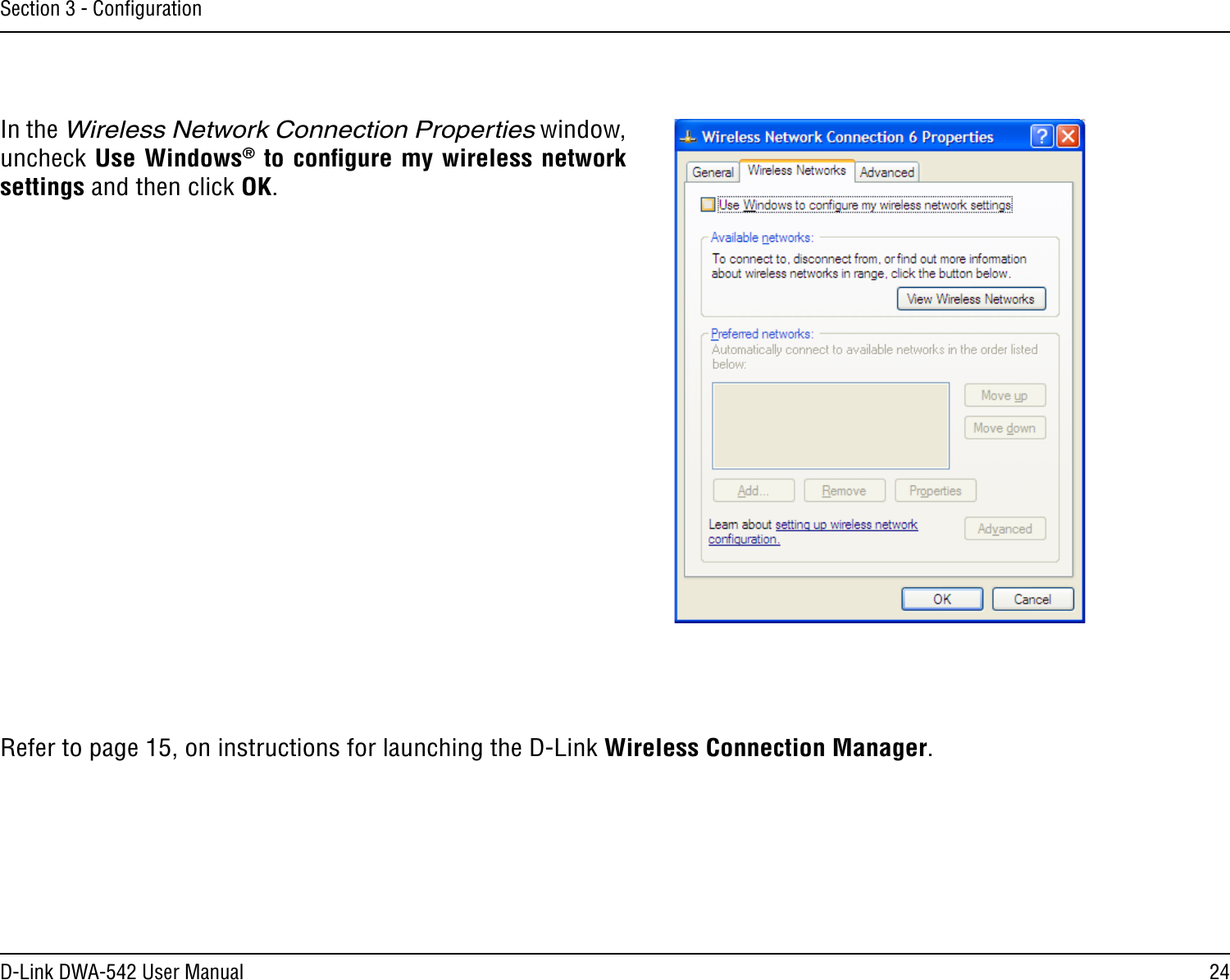 24D-Link DWA-542 User ManualSection 3 - ConﬁgurationIn the Wireless Network Connection Properties window, uncheck Use Windows® to conﬁgure my wireless network settings and then click OK.Refer to page 15, on instructions for launching the D-Link Wireless Connection Manager. 